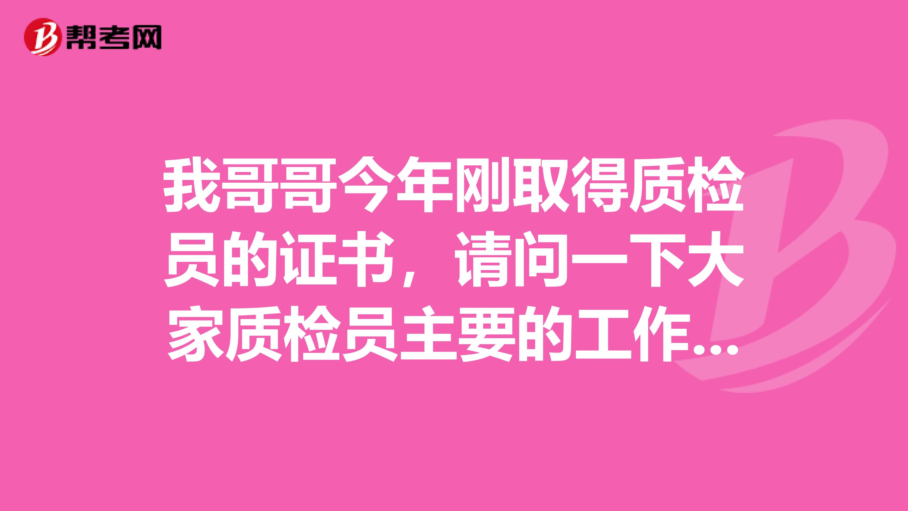 我哥哥今年刚取得质检员的证书,请问一下大家质检员主要的工作职责是什么啊?