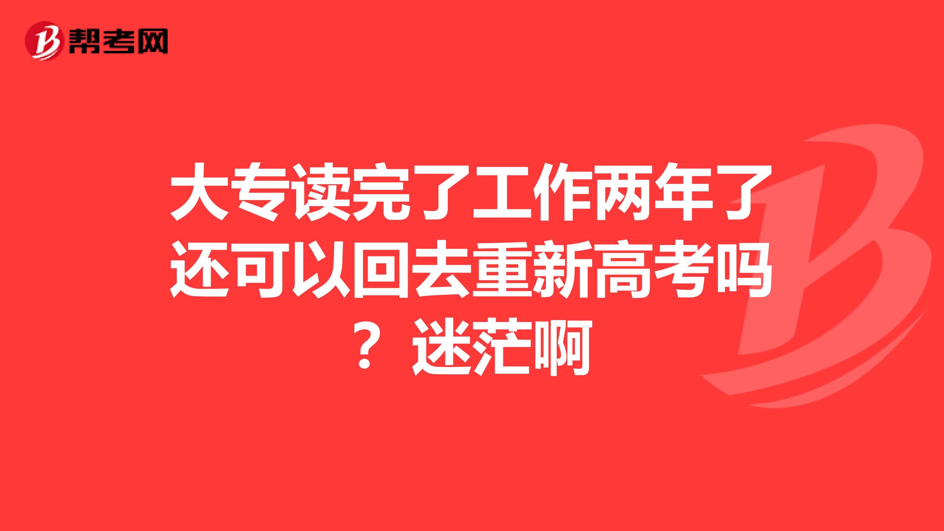 大专读完了工作两年了还可以回去重新高考吗？迷茫啊