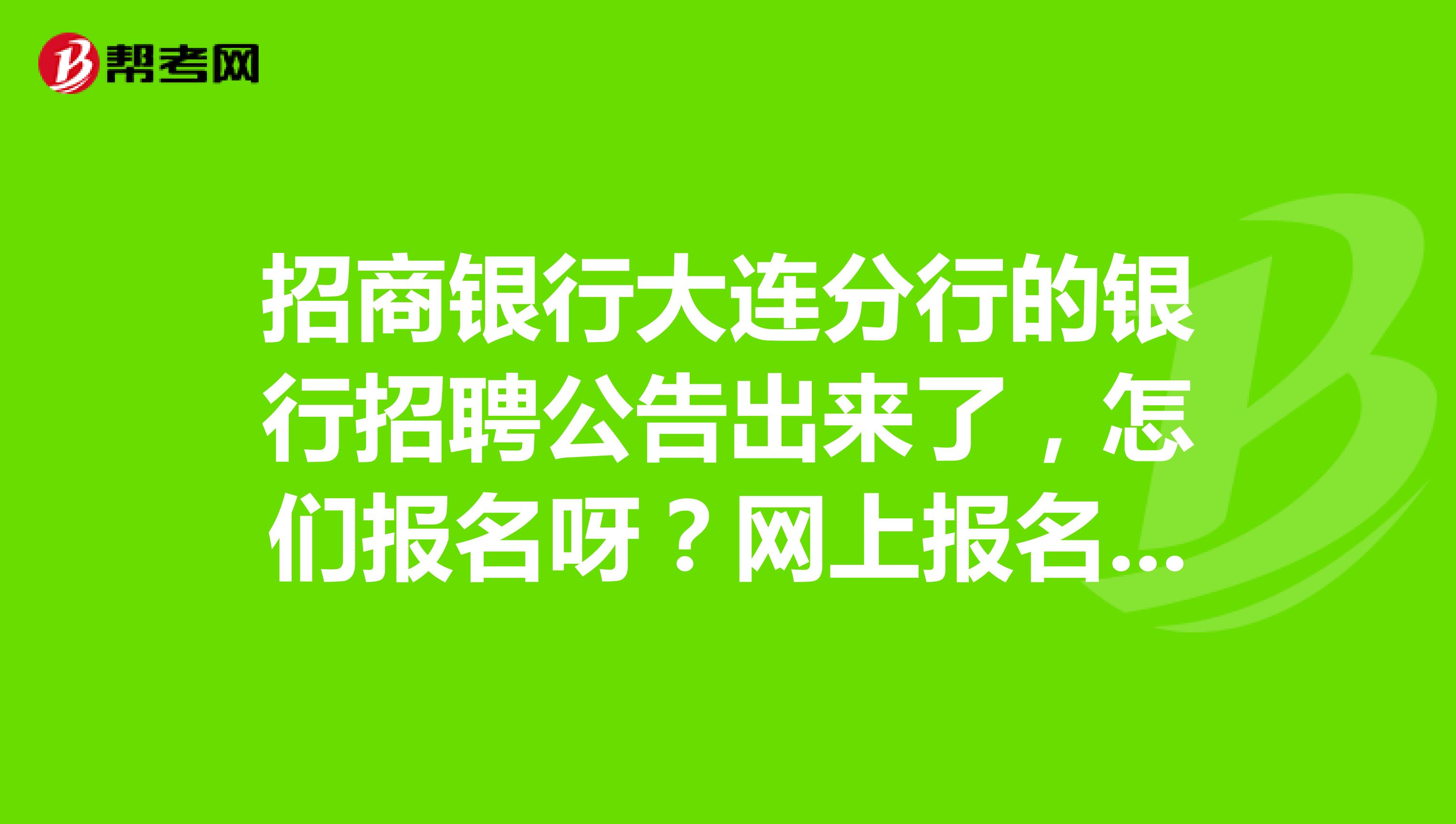 招商银行大连分行的银行招聘公告出来了，怎们报名呀？网上报名怎么填写呢？