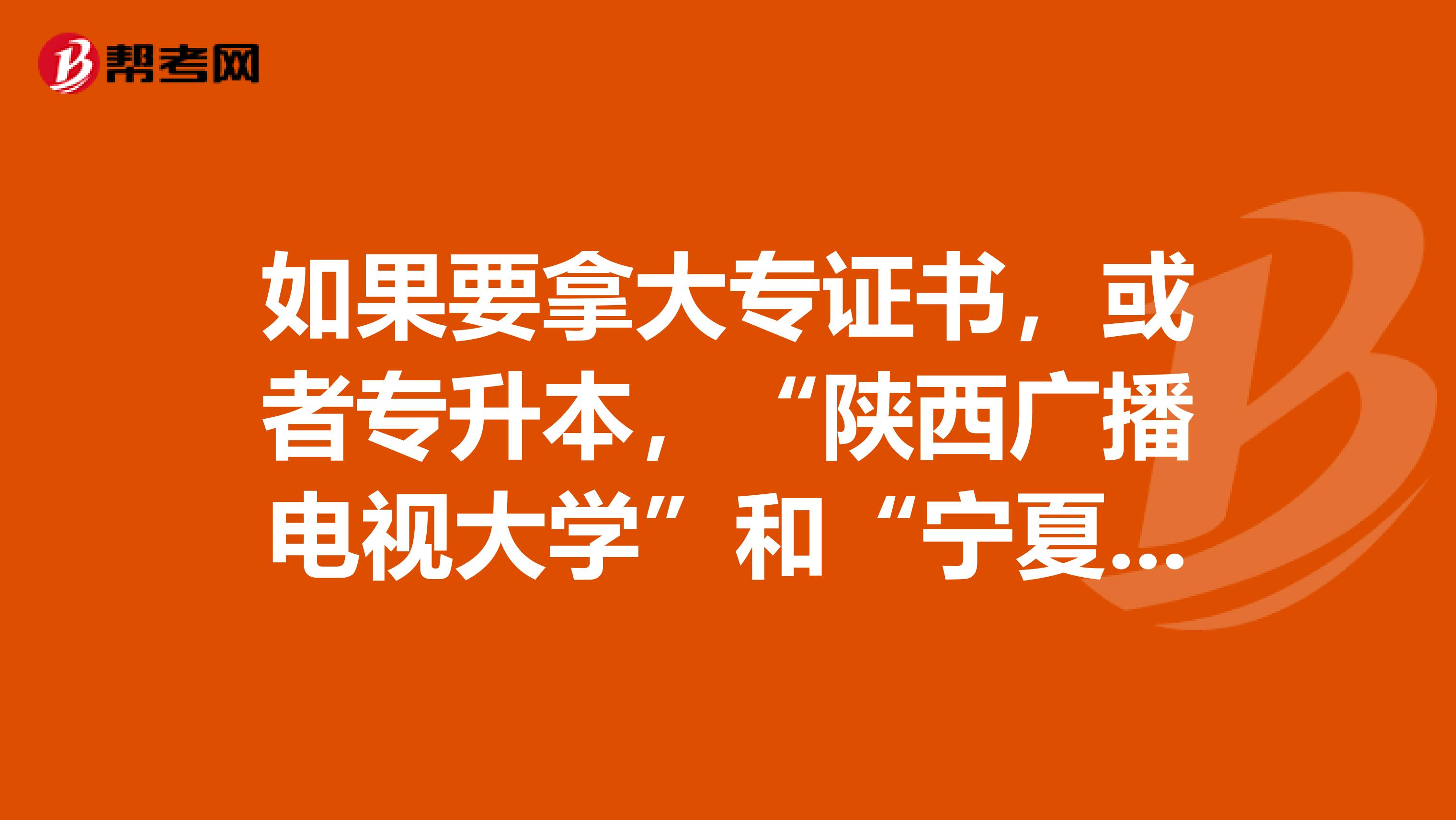 如果要拿大专证书，或者专升本，“陕西广播电视大学”和“宁夏大学”哪个更好些？