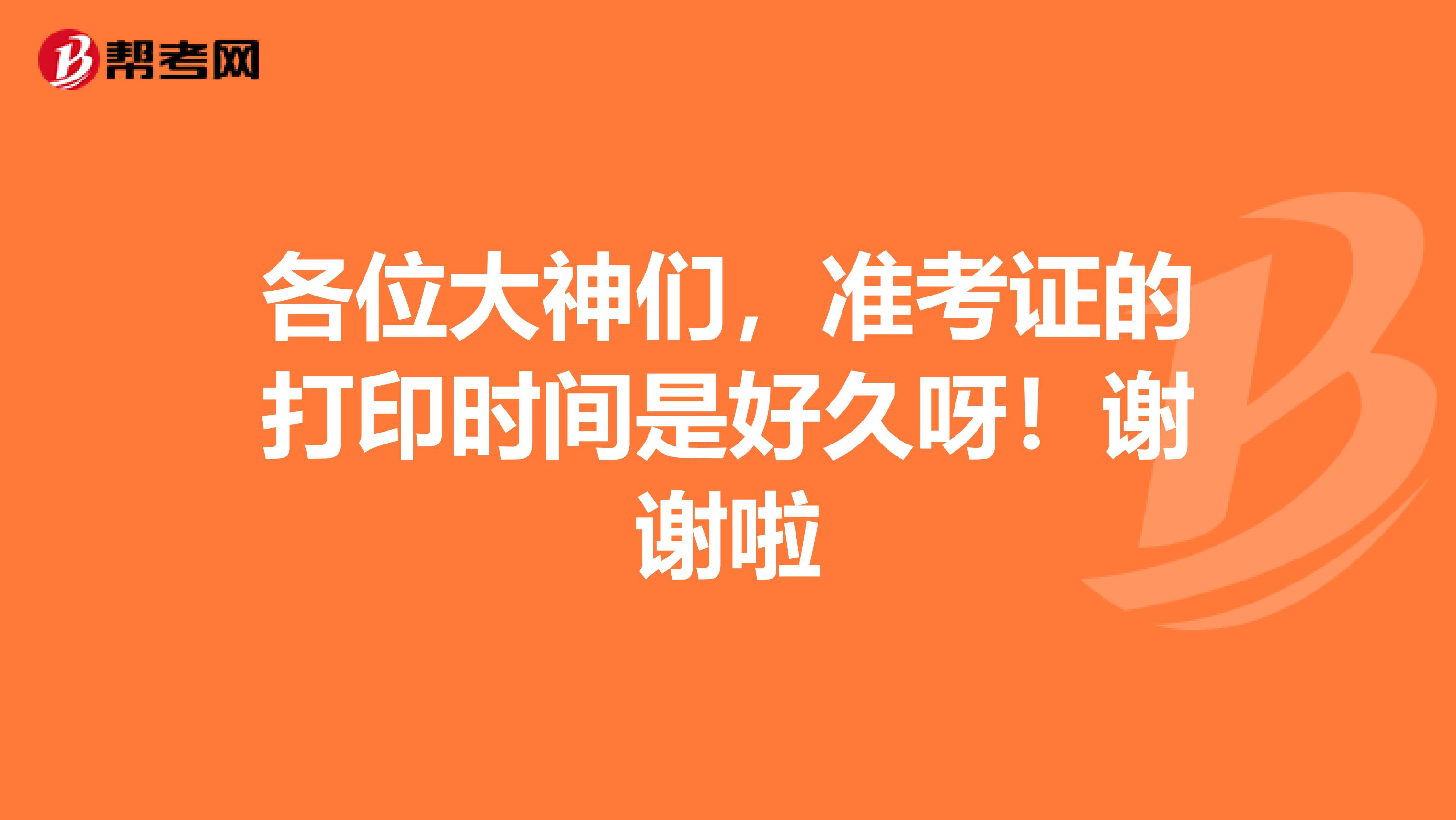 各位大神們，準(zhǔn)考證的打印時(shí)間是好久呀！謝謝啦