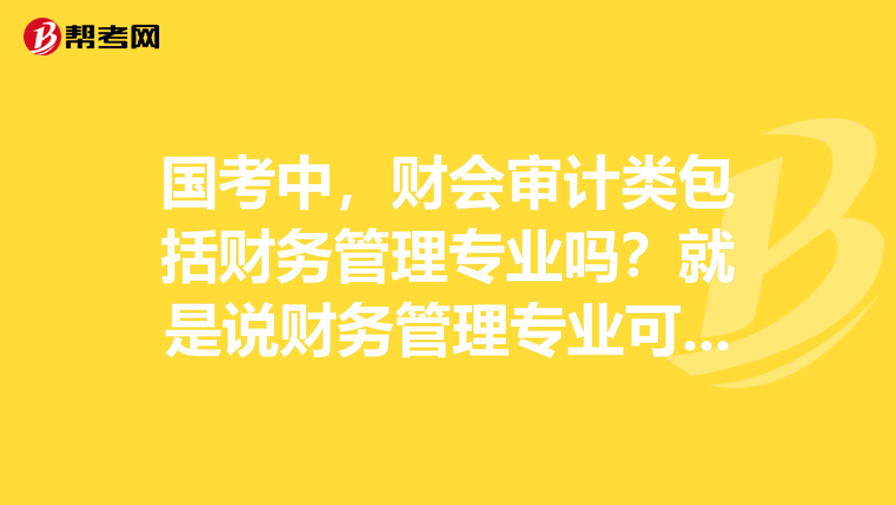 国考中，财会审计类包括财务管理专业吗？就是说财务管理专业可以报财会审计类吗？