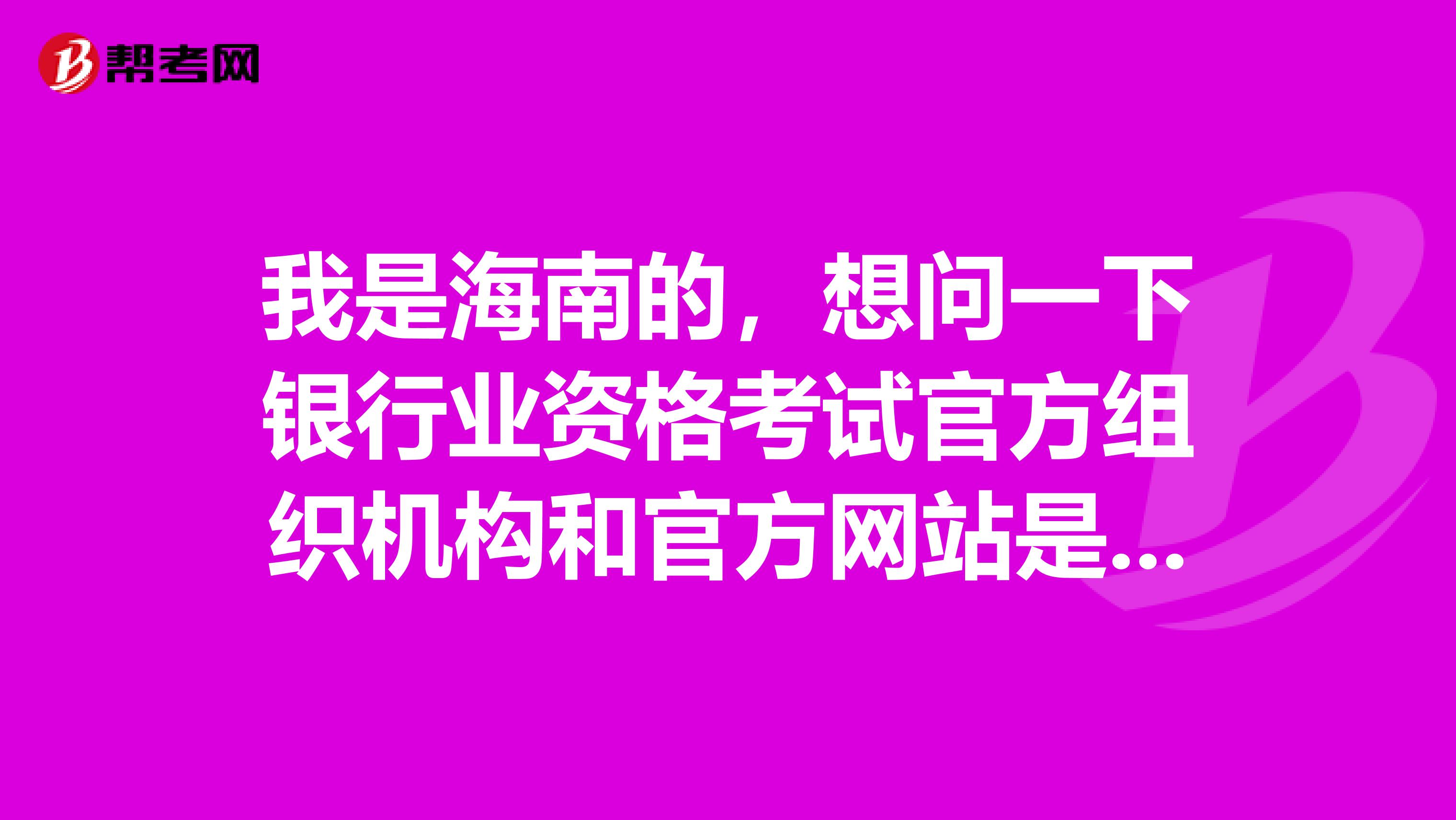 我是海南的,想问一下银行业资格考试官方组织机构和官方网站是什么?