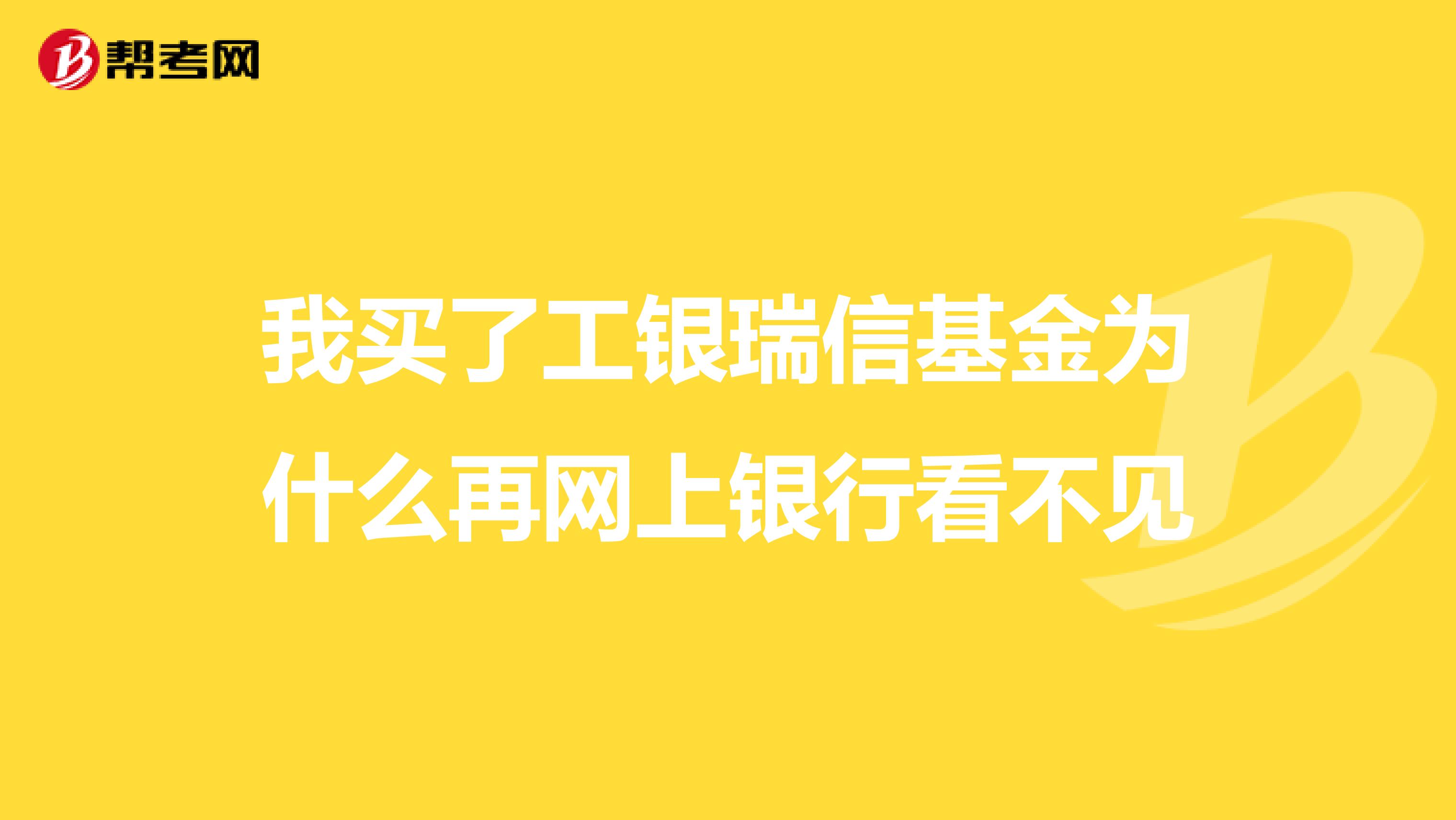 我买了工银瑞信基金为什么再网上银行看不见