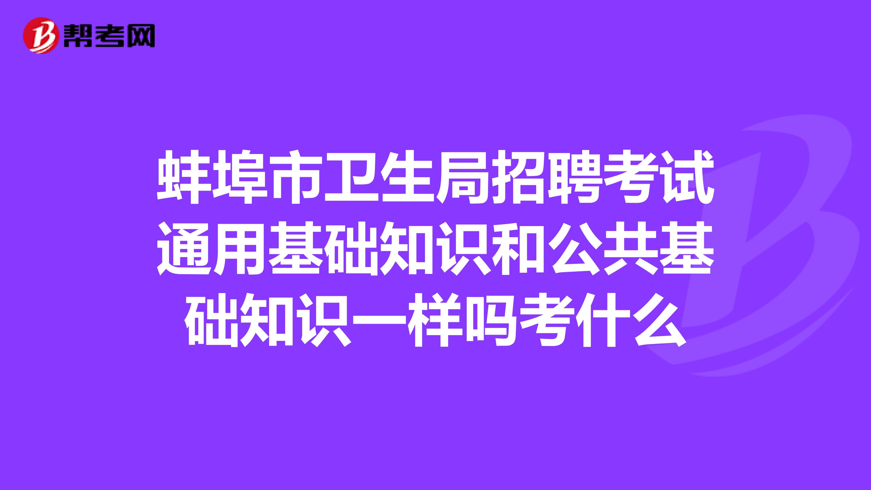 蚌埠市卫生局招聘考试通用基础知识和公共基础知识一样吗考什么