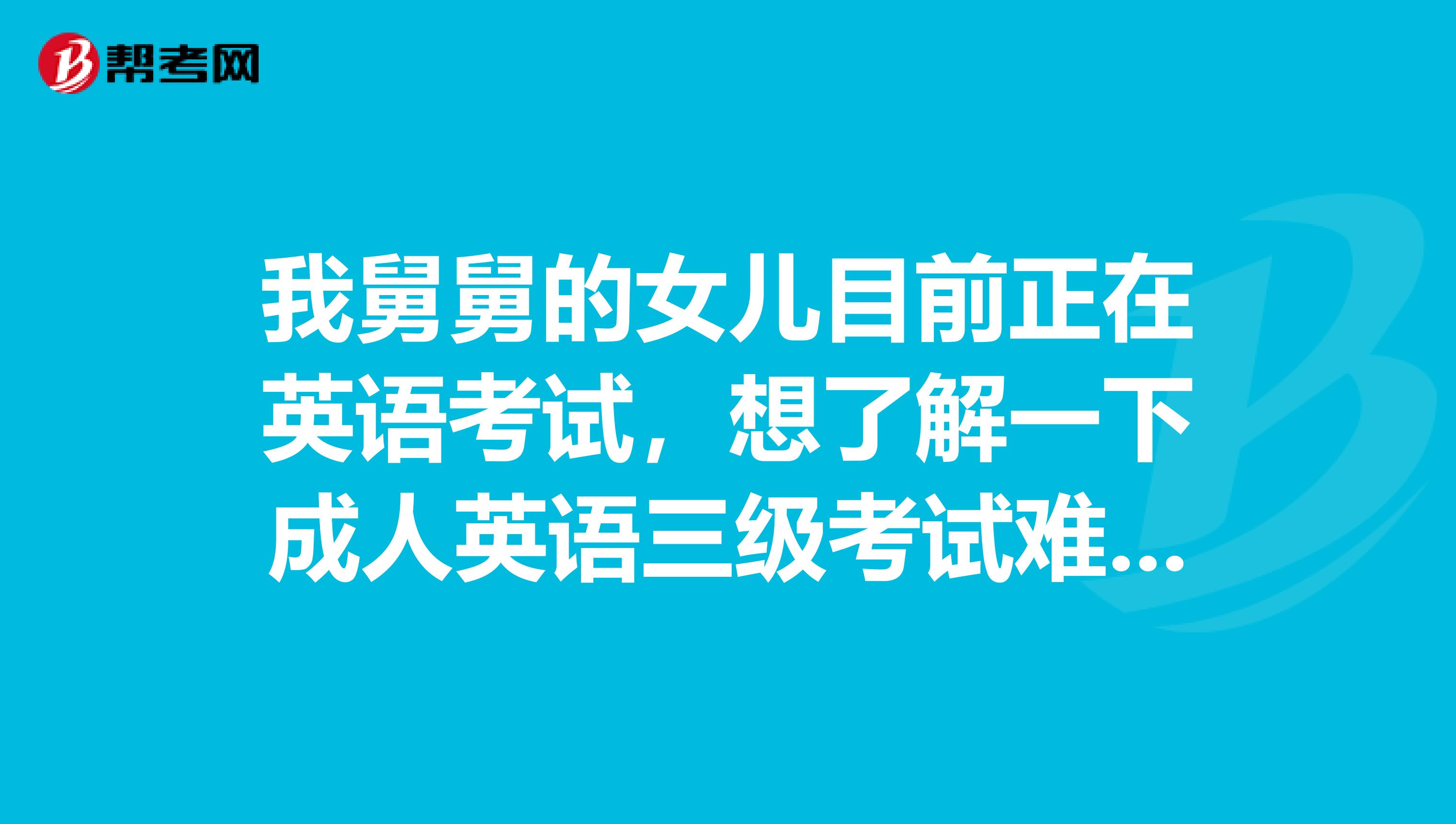 我舅舅的女儿目前正在英语考试,想了解一下成人英语三级考试难吗 怎么才能把英语学好