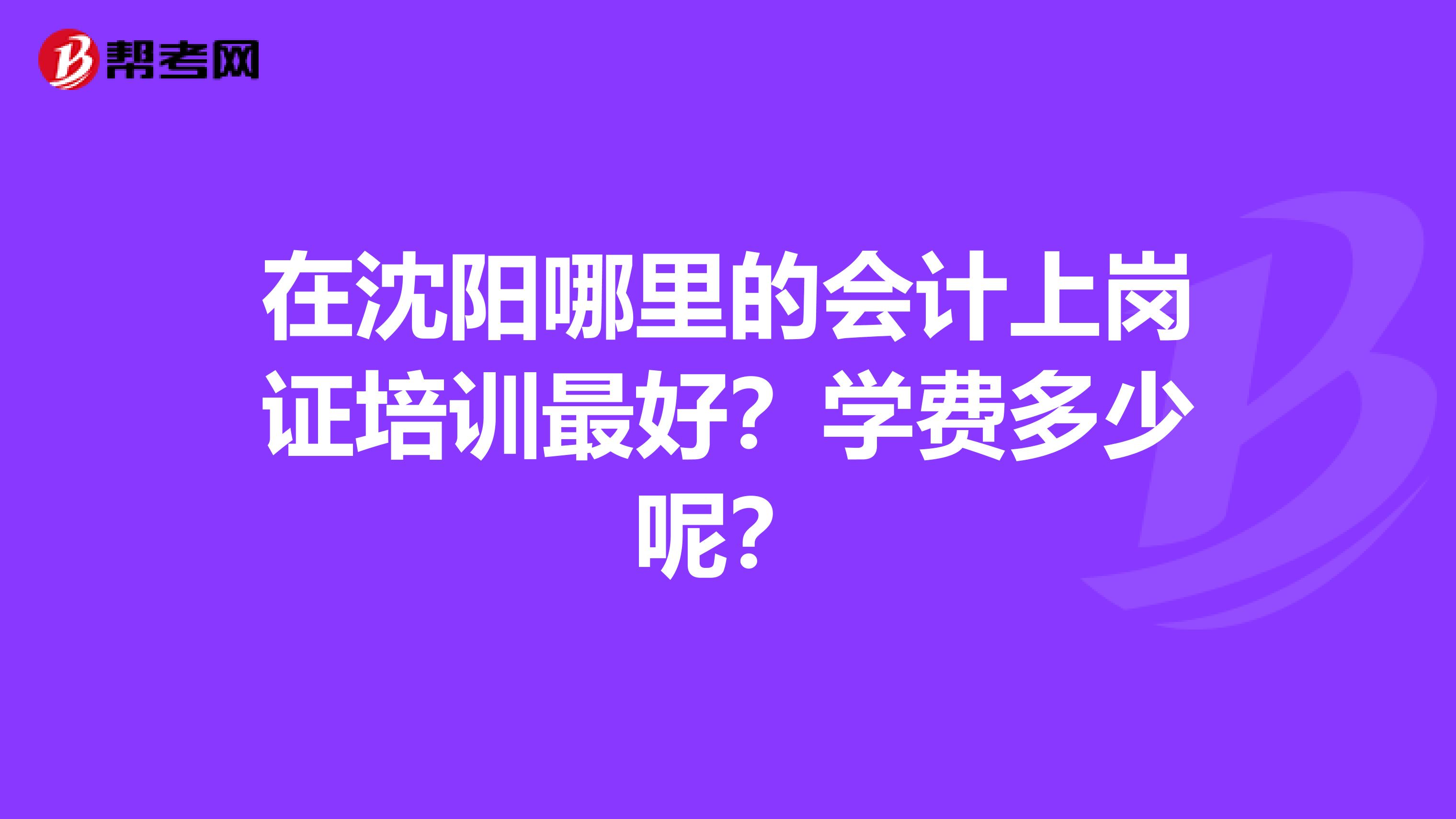在沈阳哪里的会计上岗证培训最好?学费多少呢?