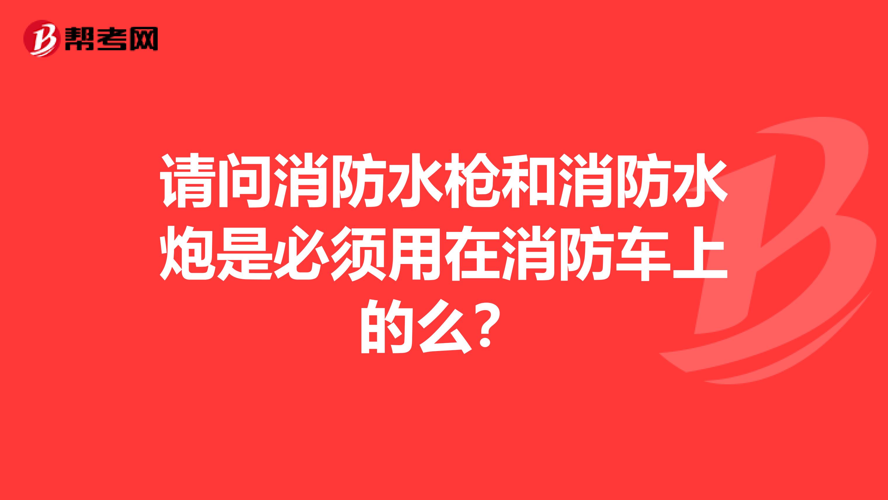 请问消防水枪和消防水炮是必须用在消防车上的么?