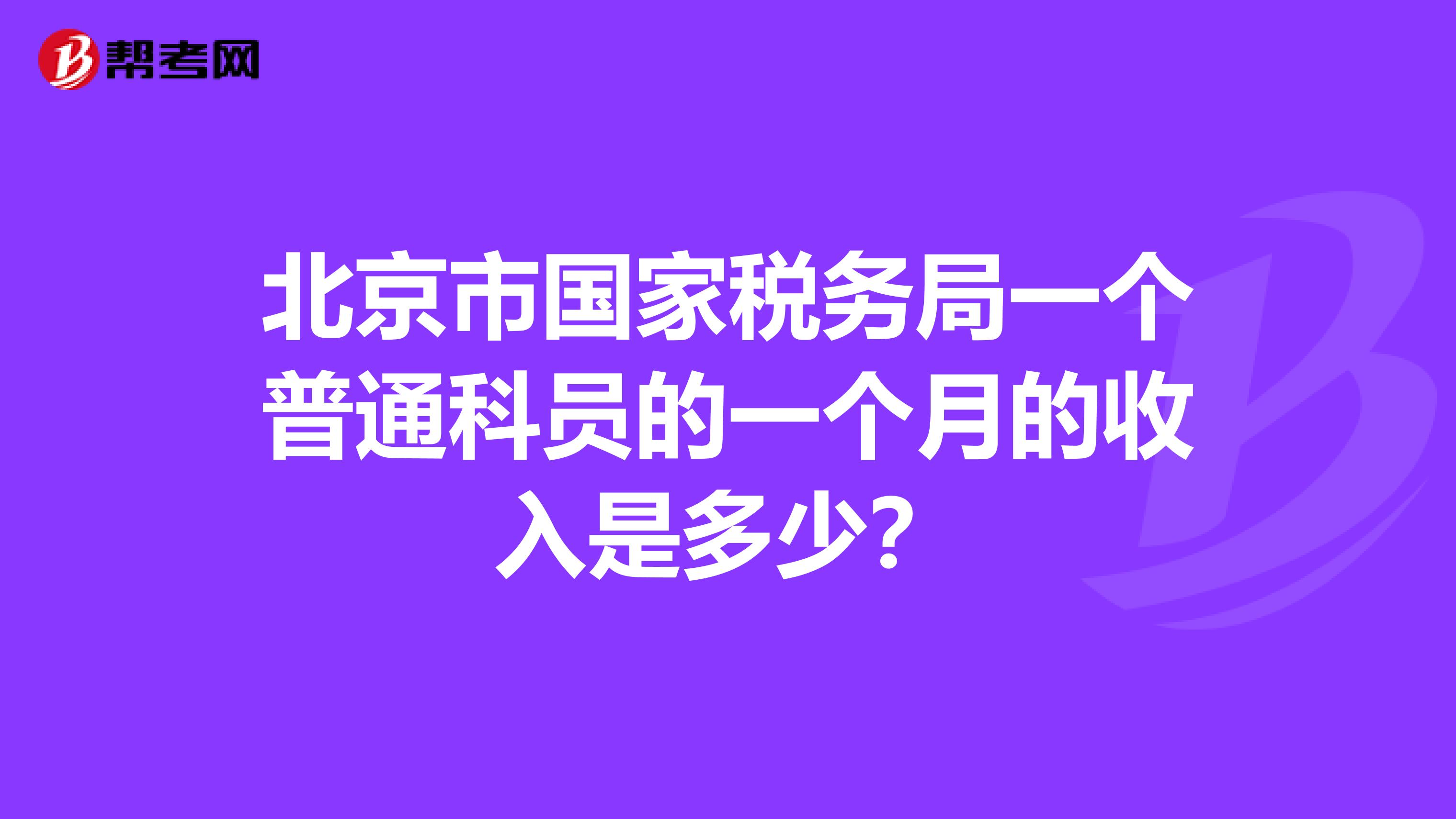 北京市国家税务局一个普通科员的一个月的收入是多少？