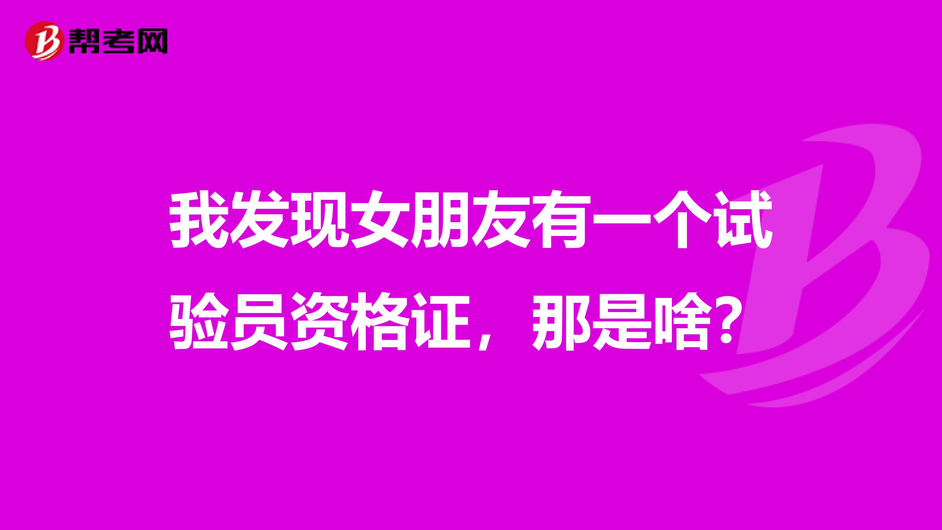 我发现女朋友有一个试验员资格证，那是啥？