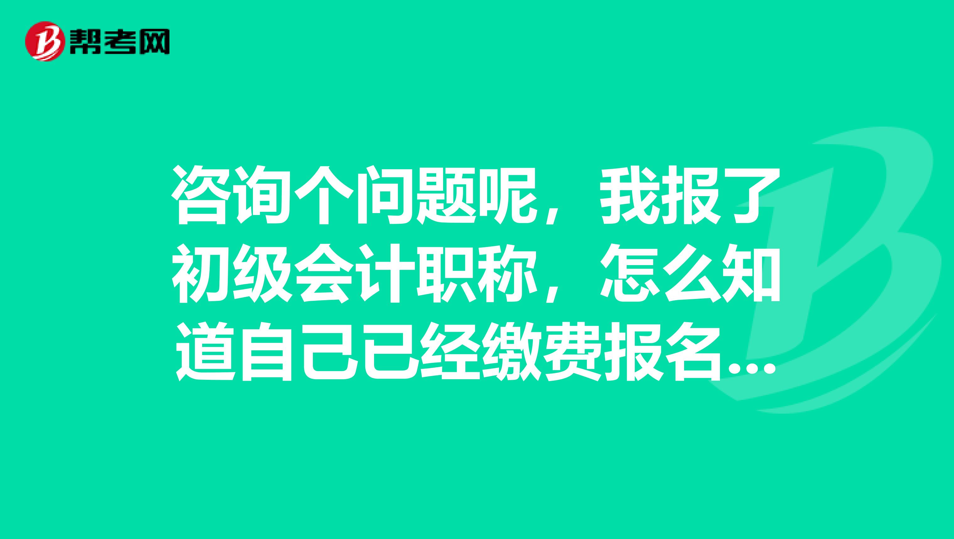 咨询个问题呢，我报了初级会计职称，怎么知道自己已经缴费报名成功了呢？