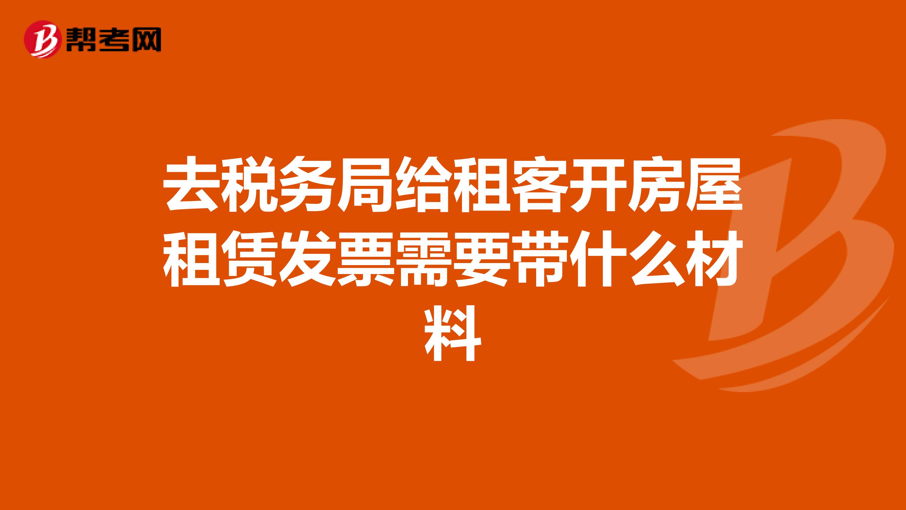 去税务局给租客开房屋租赁发票需要带什么材料