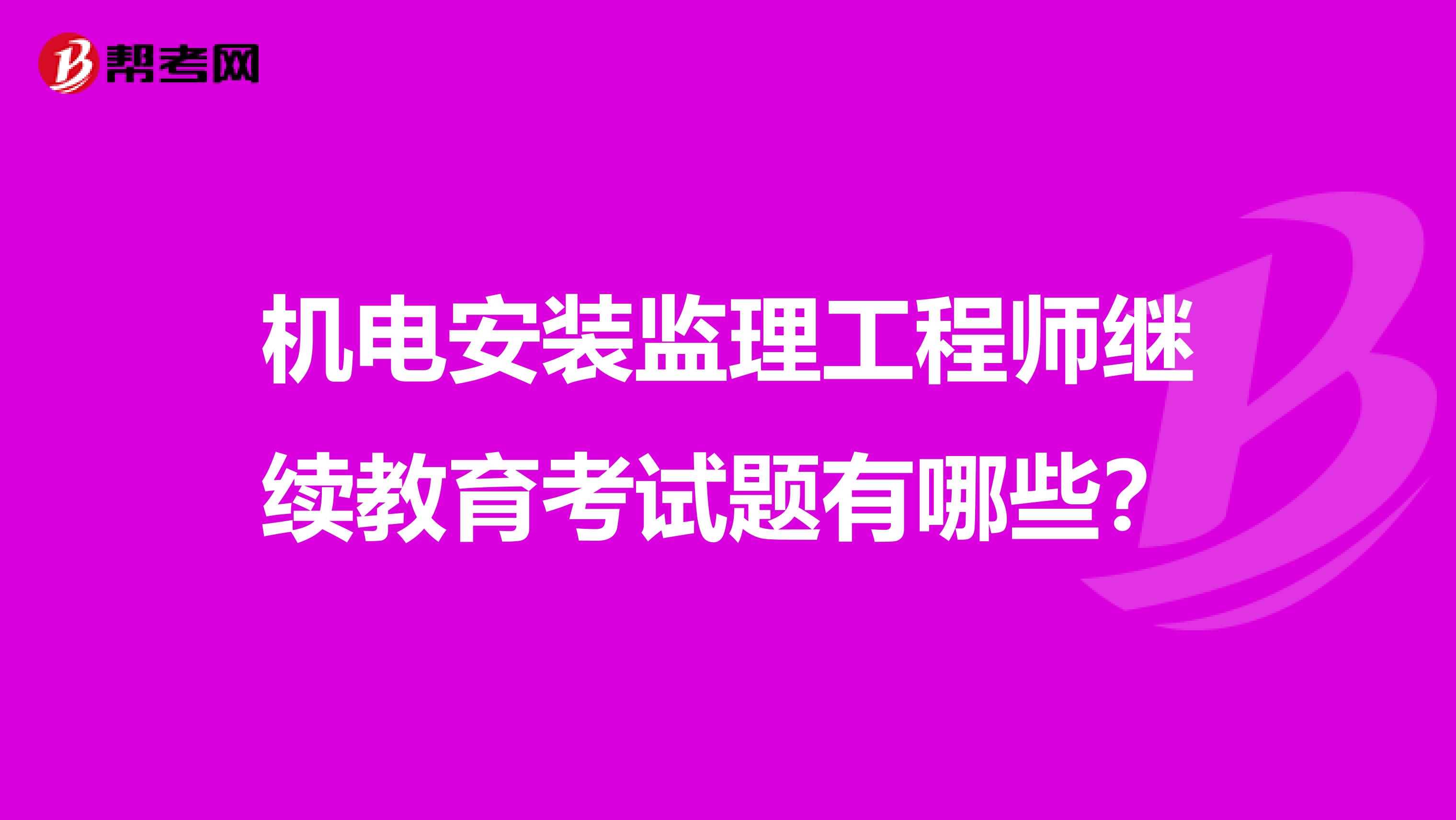 机电安装监理工程师继续教育考试题有哪些？