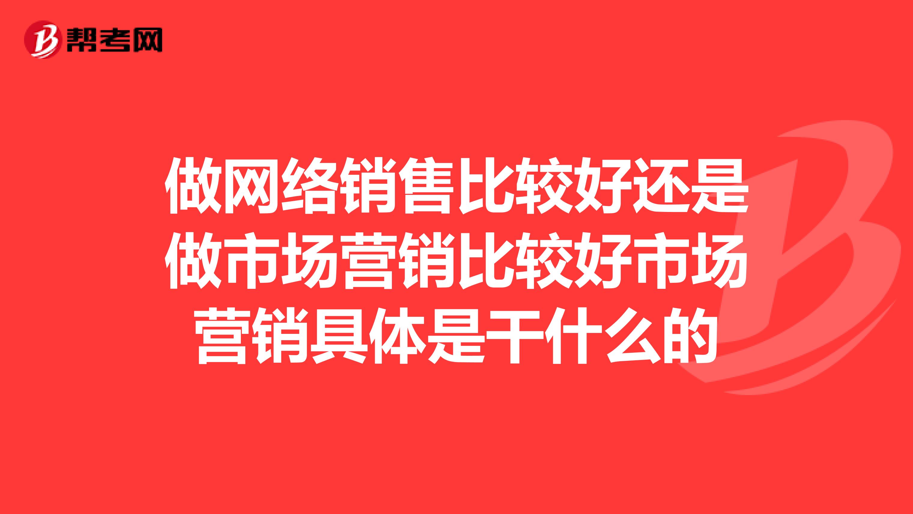 做网络销售比较好还是做市场营销比较好市场营销具体是干什么的