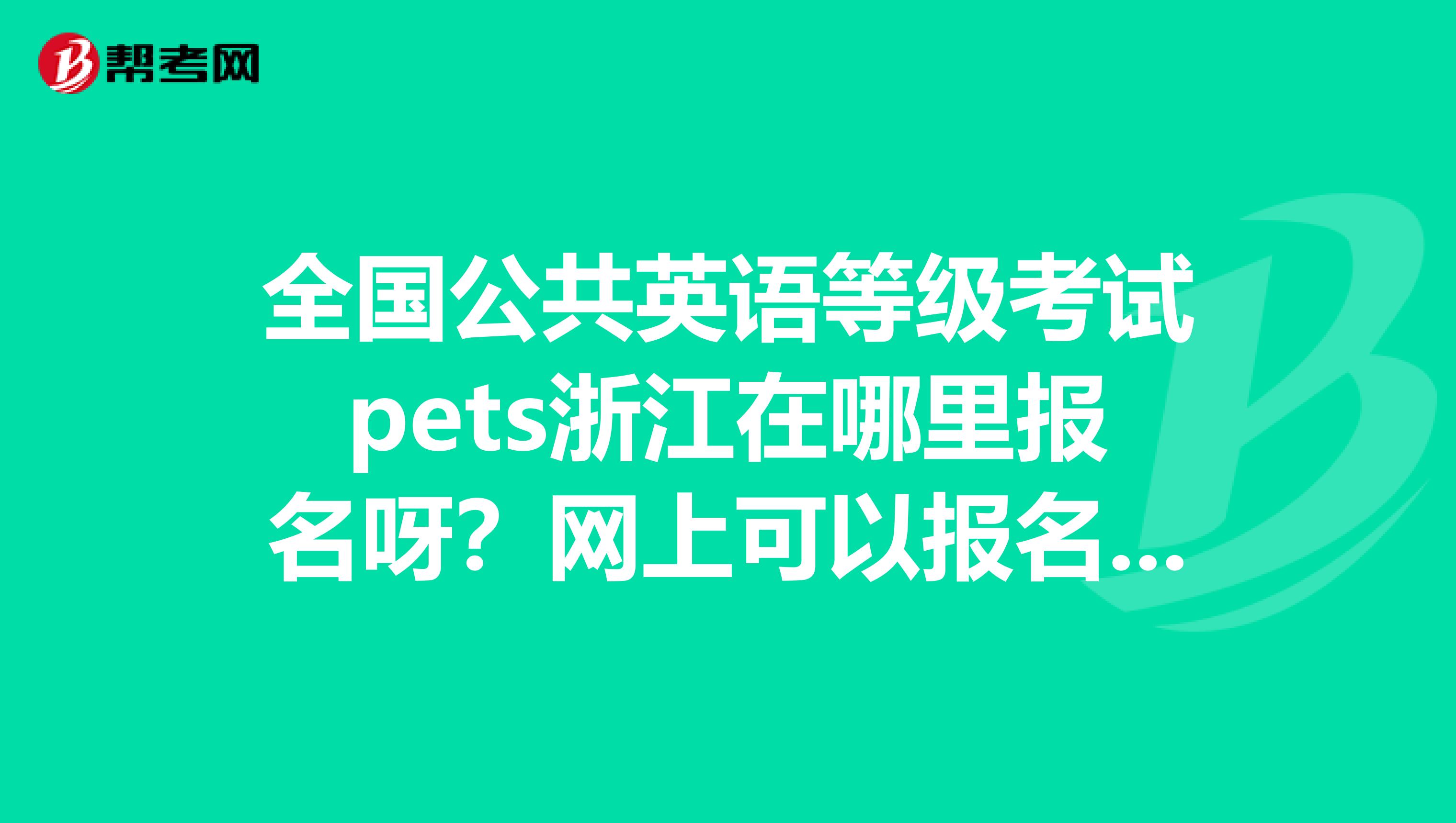 全国公共英语等级考试pets浙江在哪里报名呀?网上可以报名吗?急