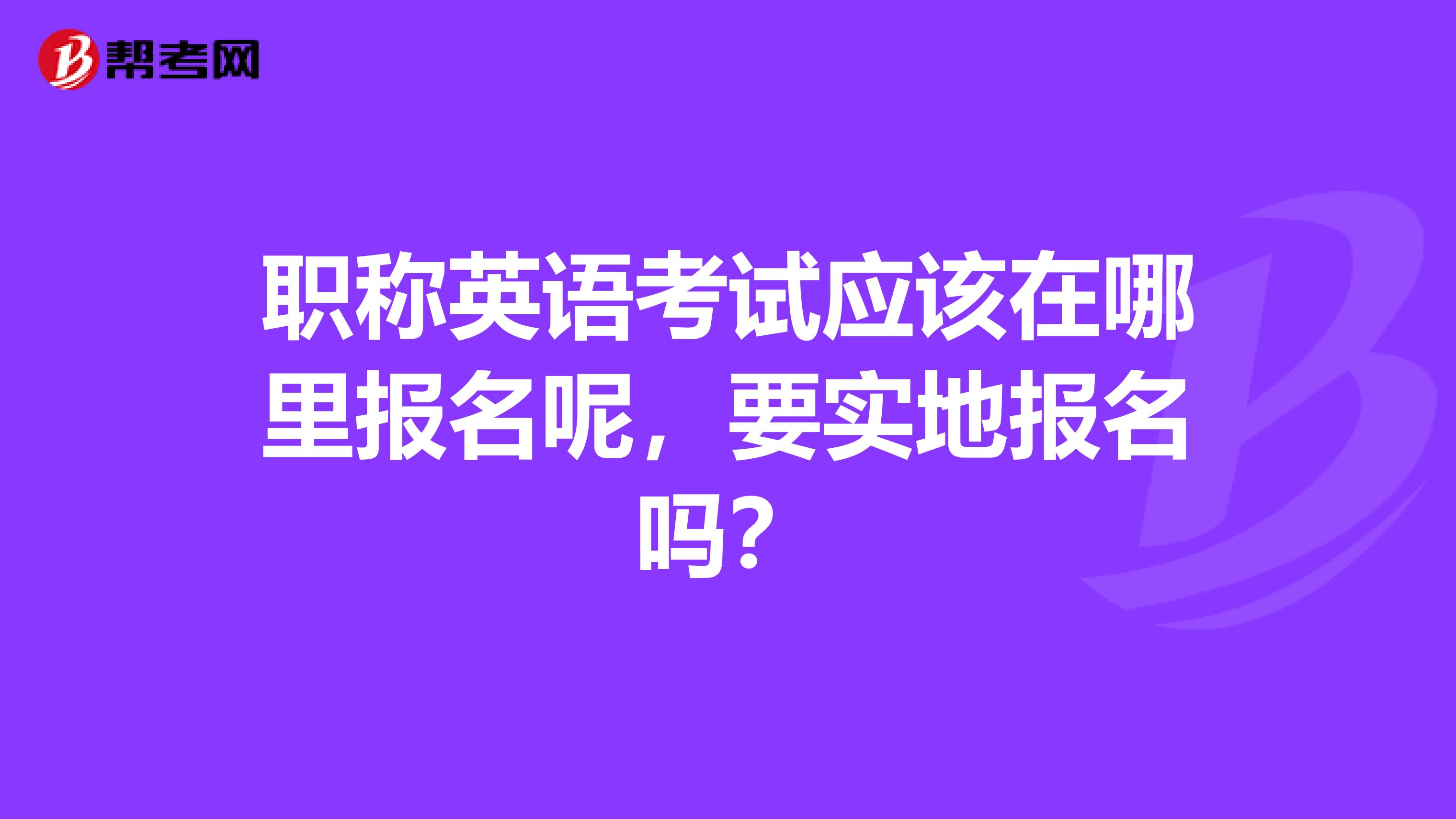 职称英语考试应该在哪里报名呢,要实地报名吗?