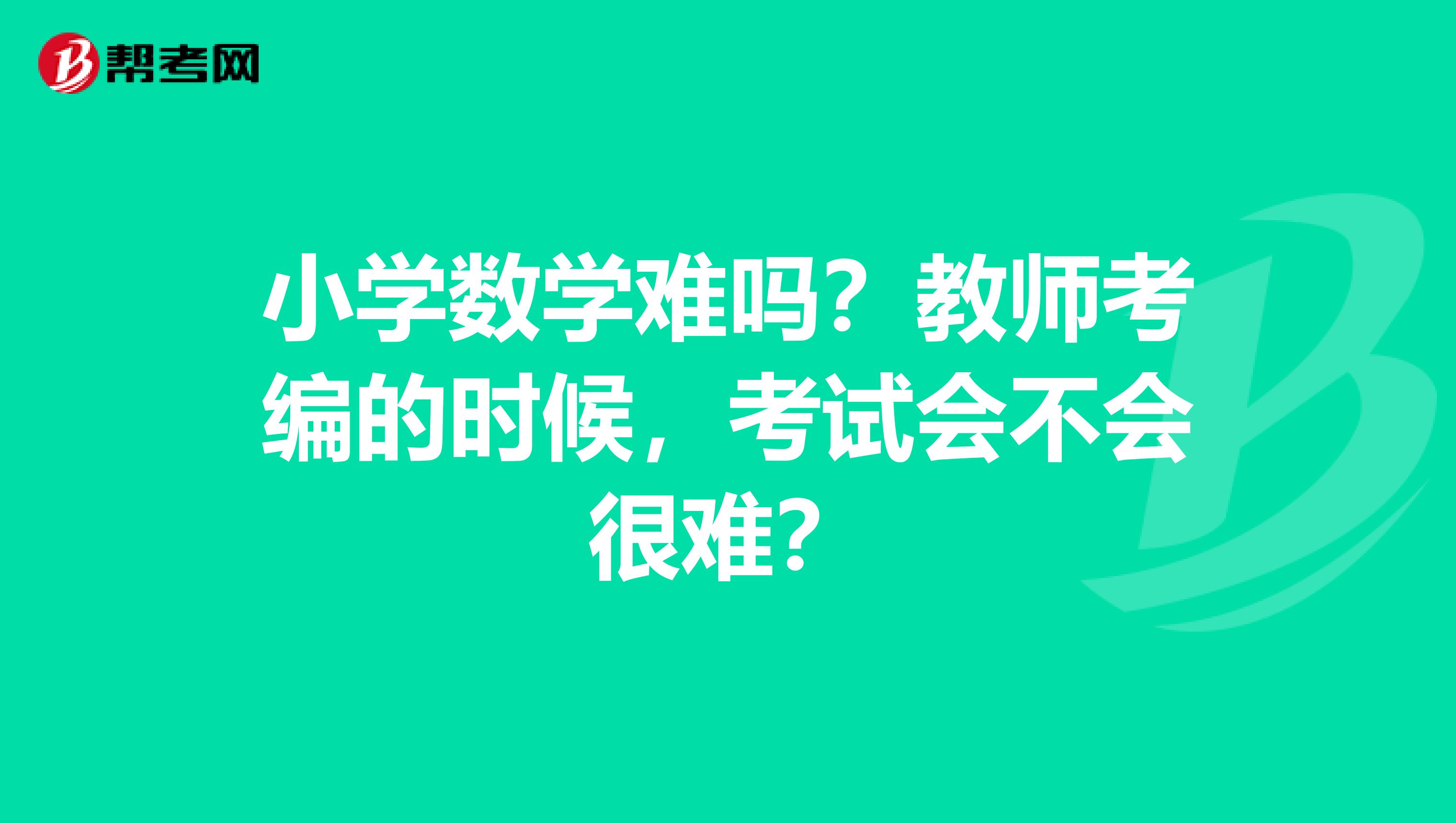 小学数学难吗?教师考编的时候,考试会不会很难?