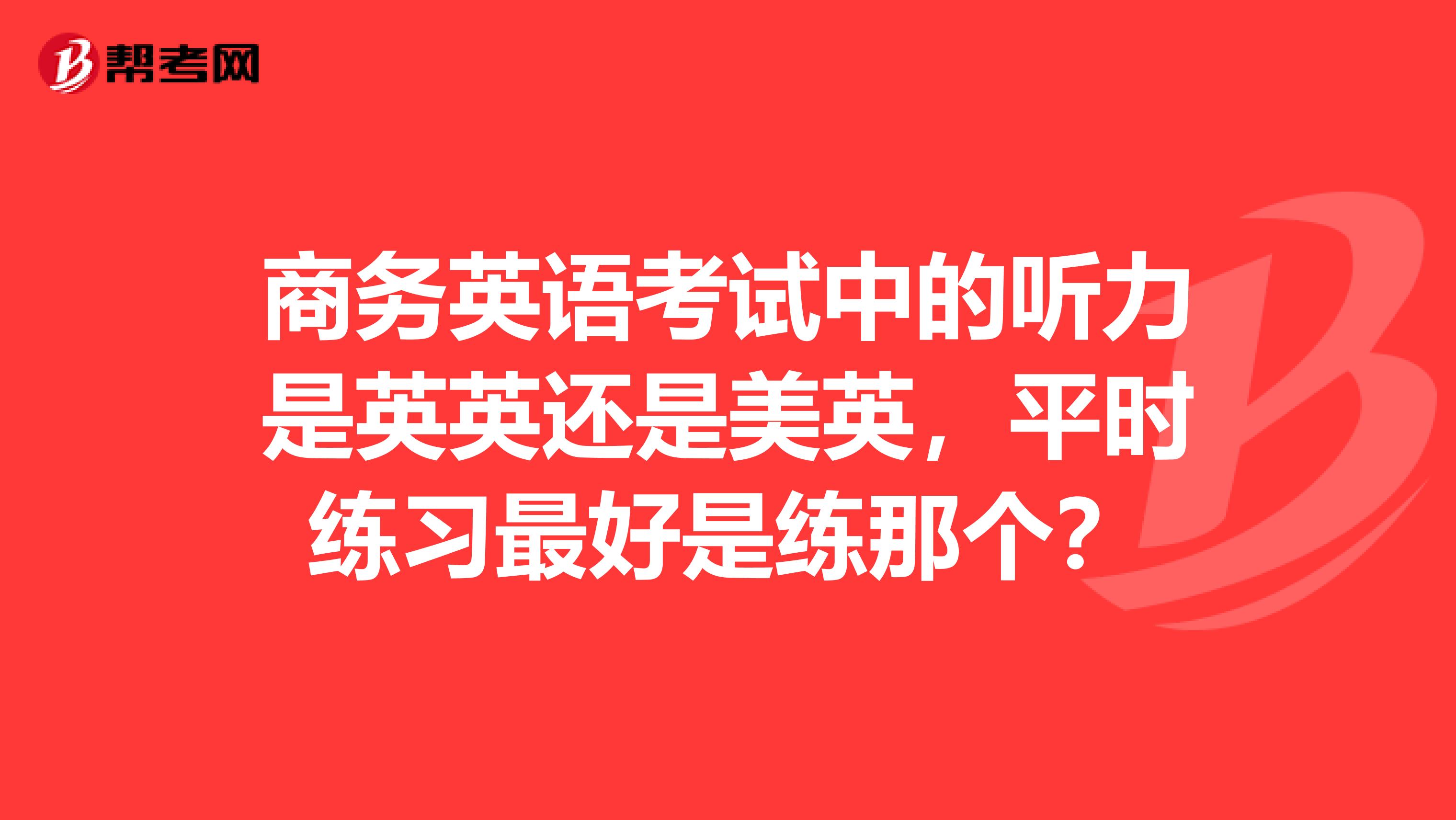 商务英语考试中的听力是英英还是美英,平时练习最好是练那个?