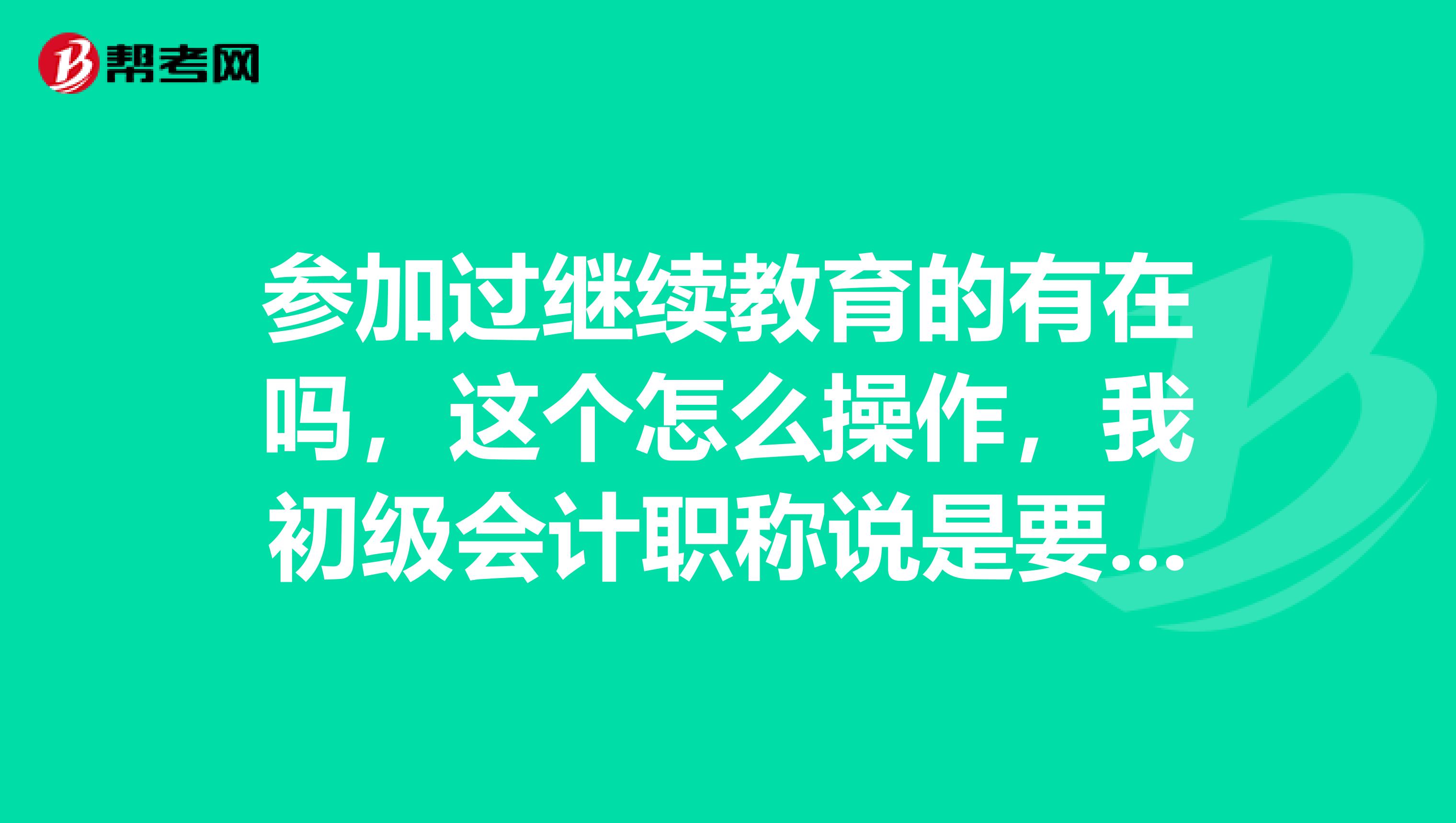 参加过继续教育的有在吗,这个怎么操作,我初级会计职称说是要继续教育,有规定学分吗?