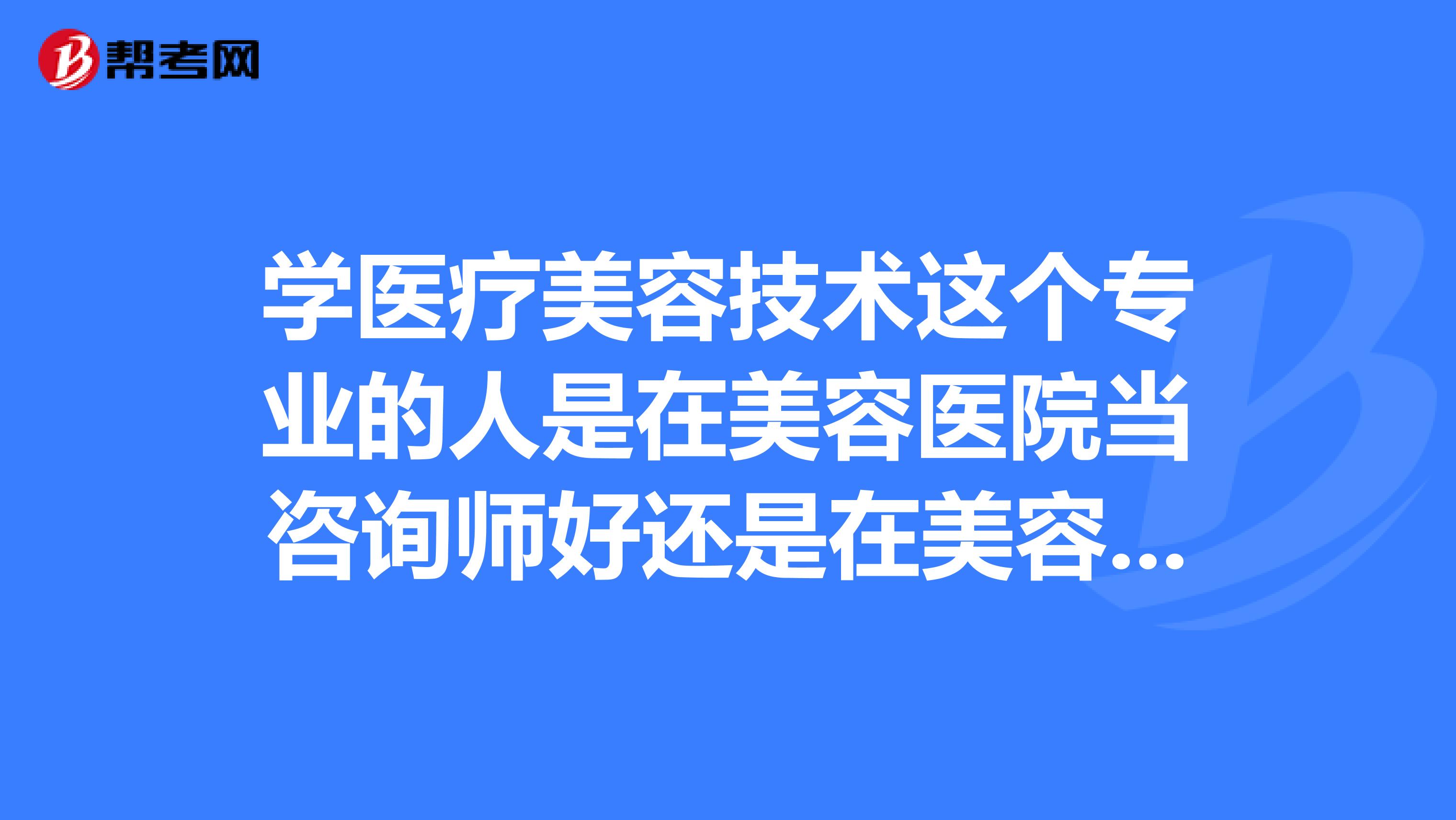 學醫療美容技術這個專業的人是在美容醫院當諮詢師好還是在美容院工作