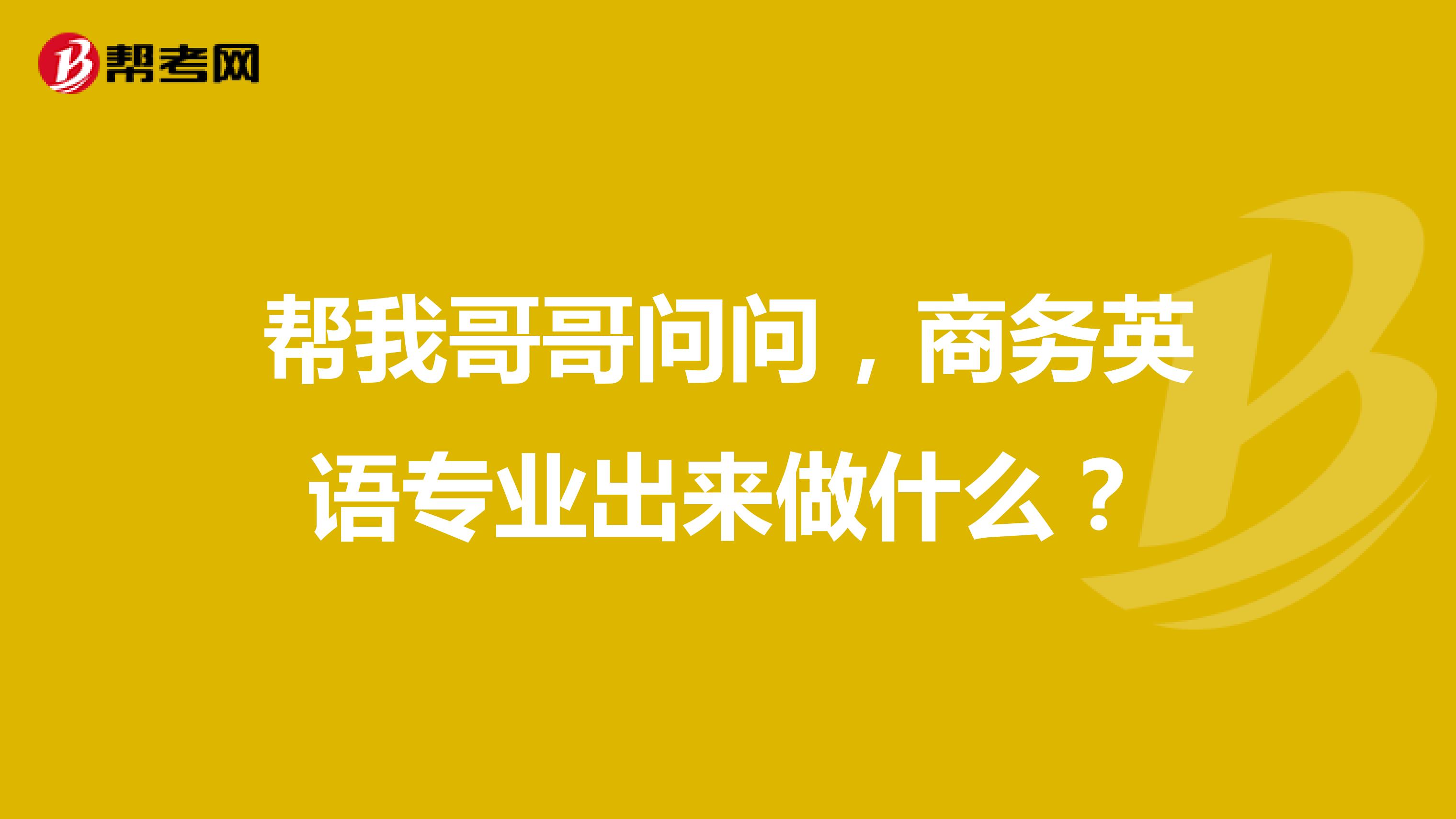 帮我哥哥问问，商务英语专业出来做什么？