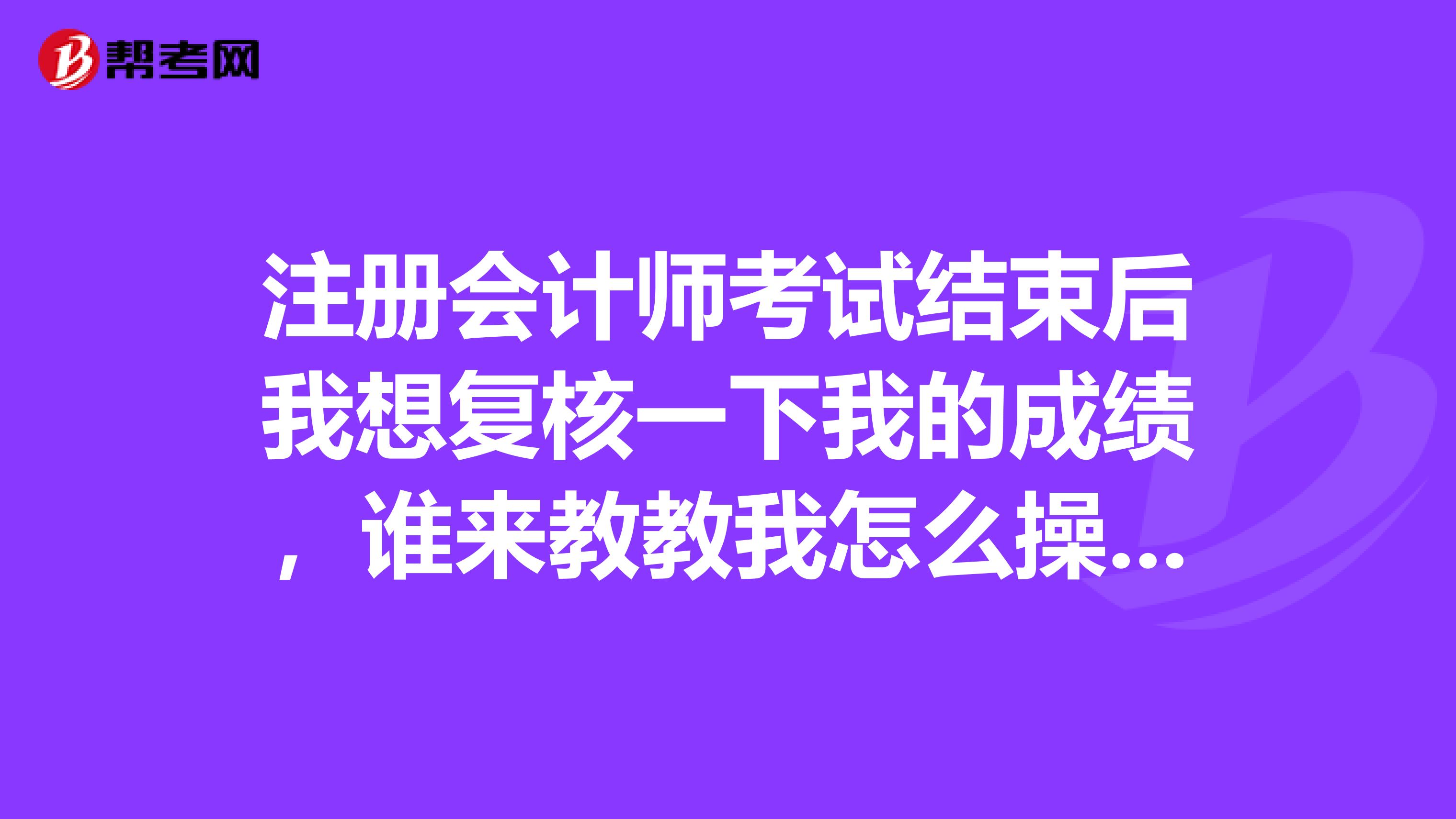 注冊會計師考試結(jié)束后我想復核一下我的成績，誰來教教我怎么操作呢？