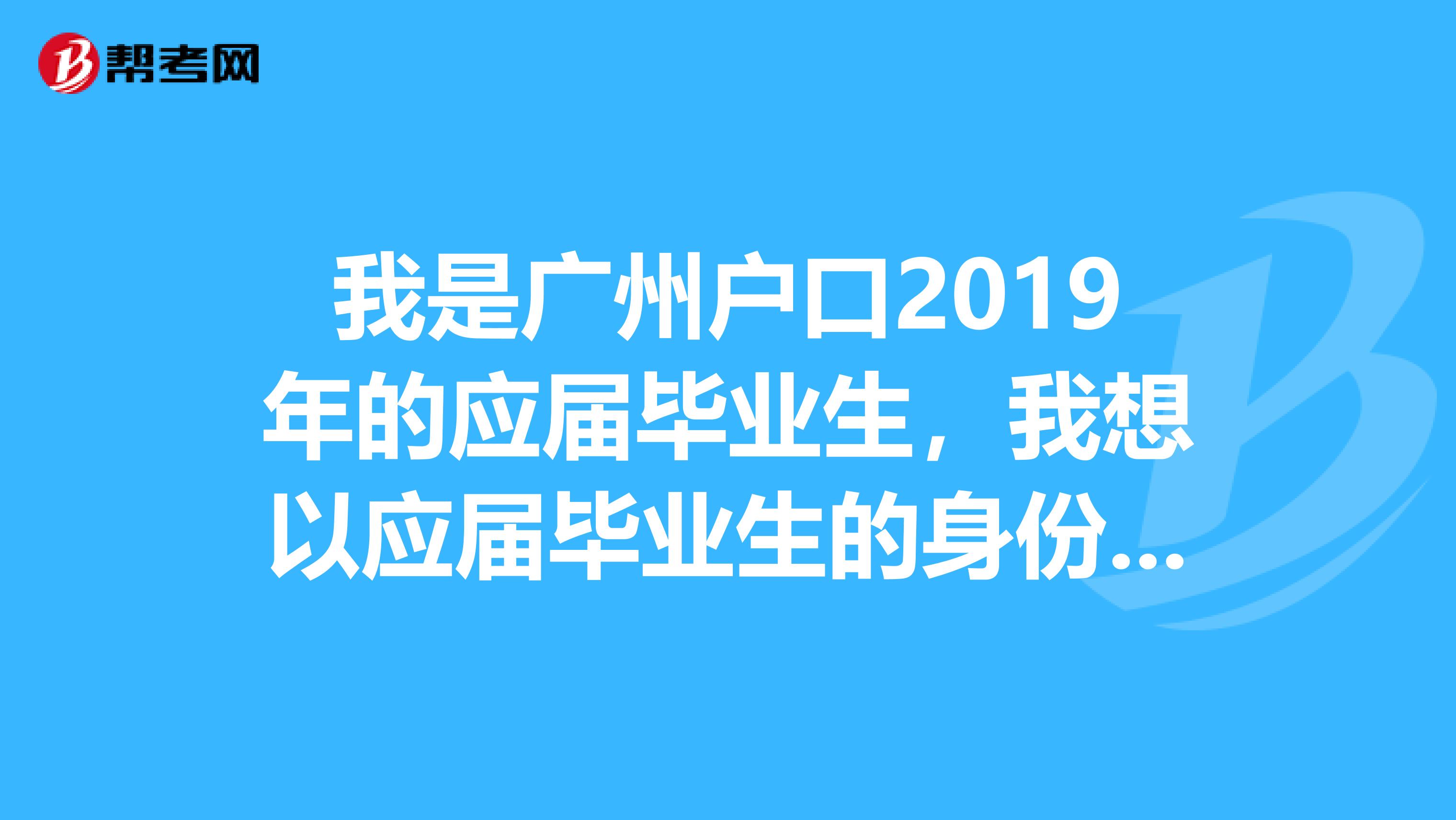 我是广州户口2019年的应届毕业生,我想以应届毕业生的身份考2019年的公务员考试。