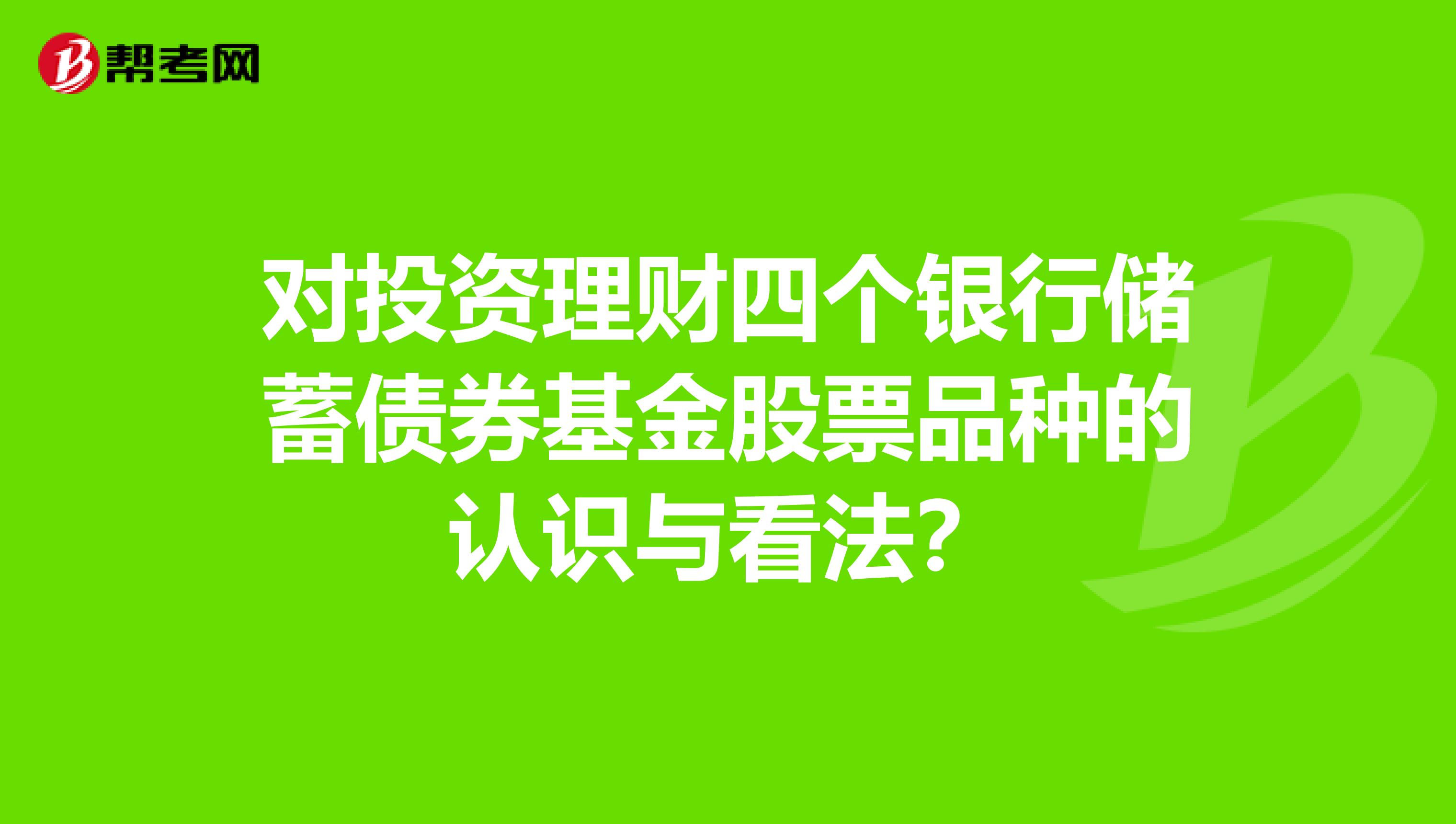 对投资理财四个银行储蓄债券基金股票品种的认识与看法？