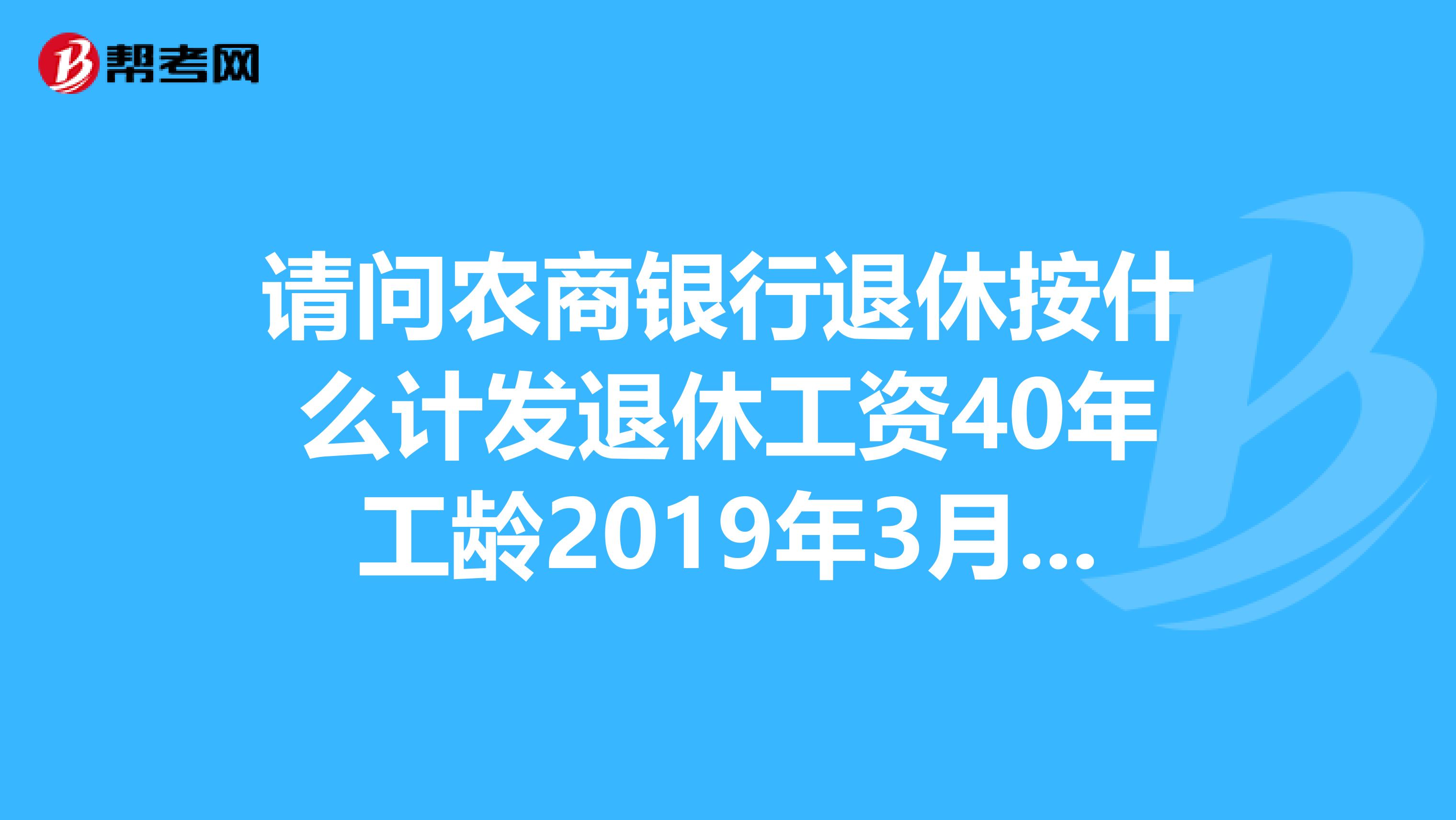请问农商银行退休按什么计发退休工资40年工龄2019年3月份退休.