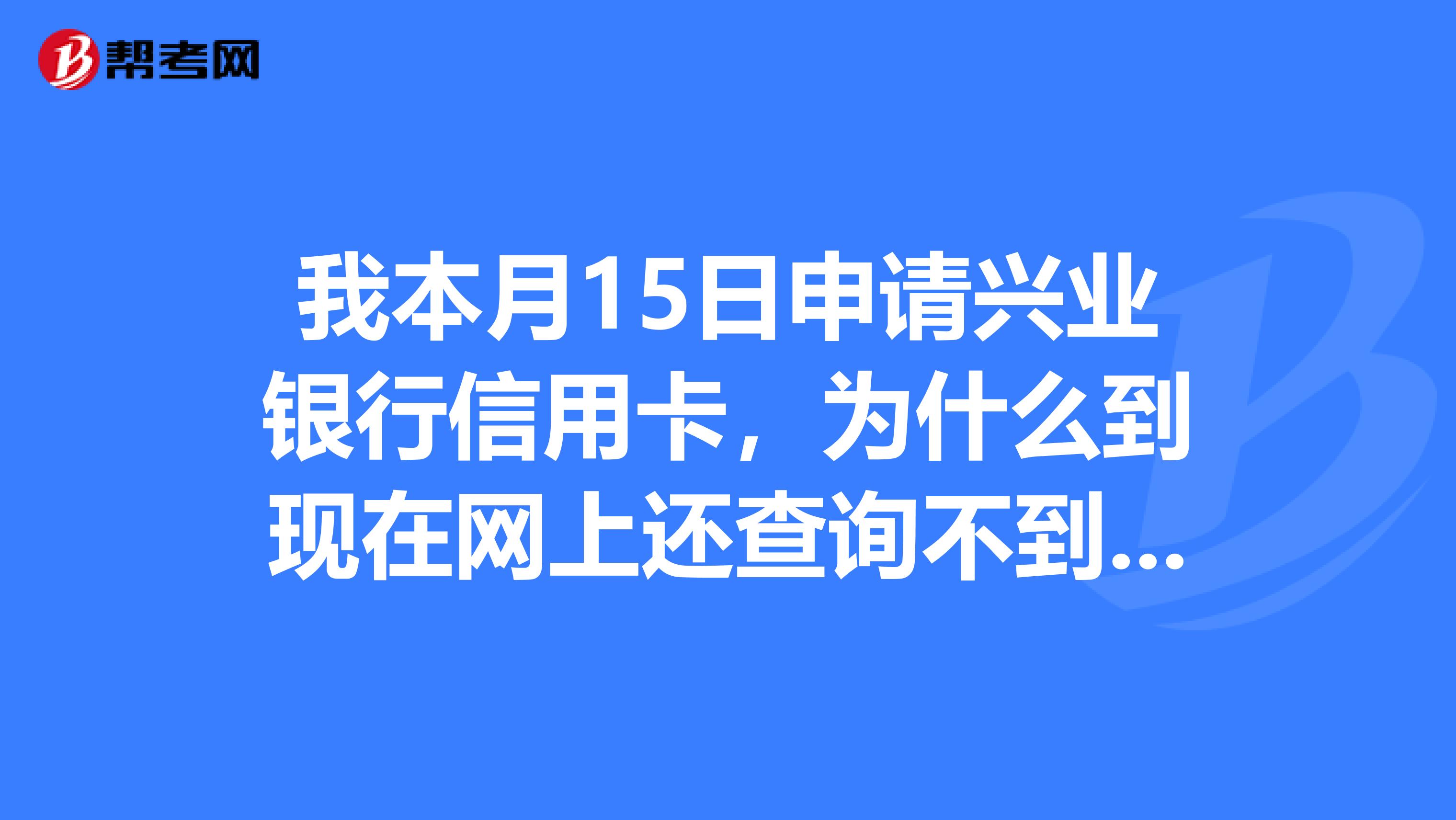 我本月15日申请兴业银行信用卡,为什么到现在网上还查询不到进度,和我一起办的都通过了,是什么原因?谢