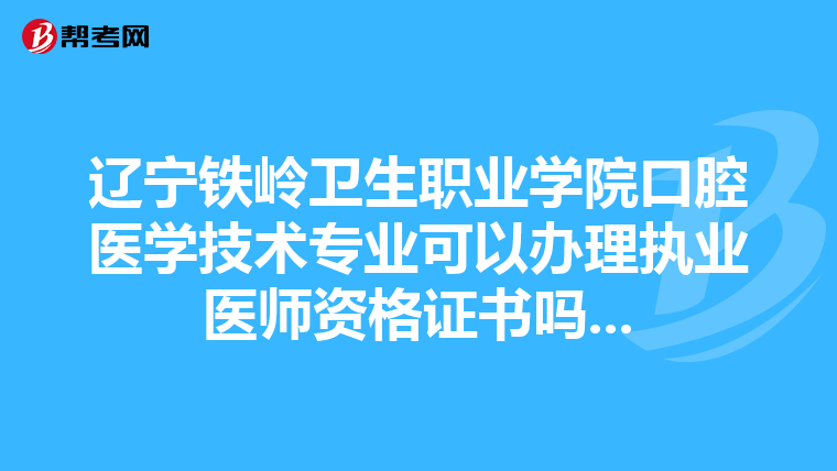 辽宁铁岭卫生职业学院口腔医学技术专业可以办理执业医师资格证书吗...