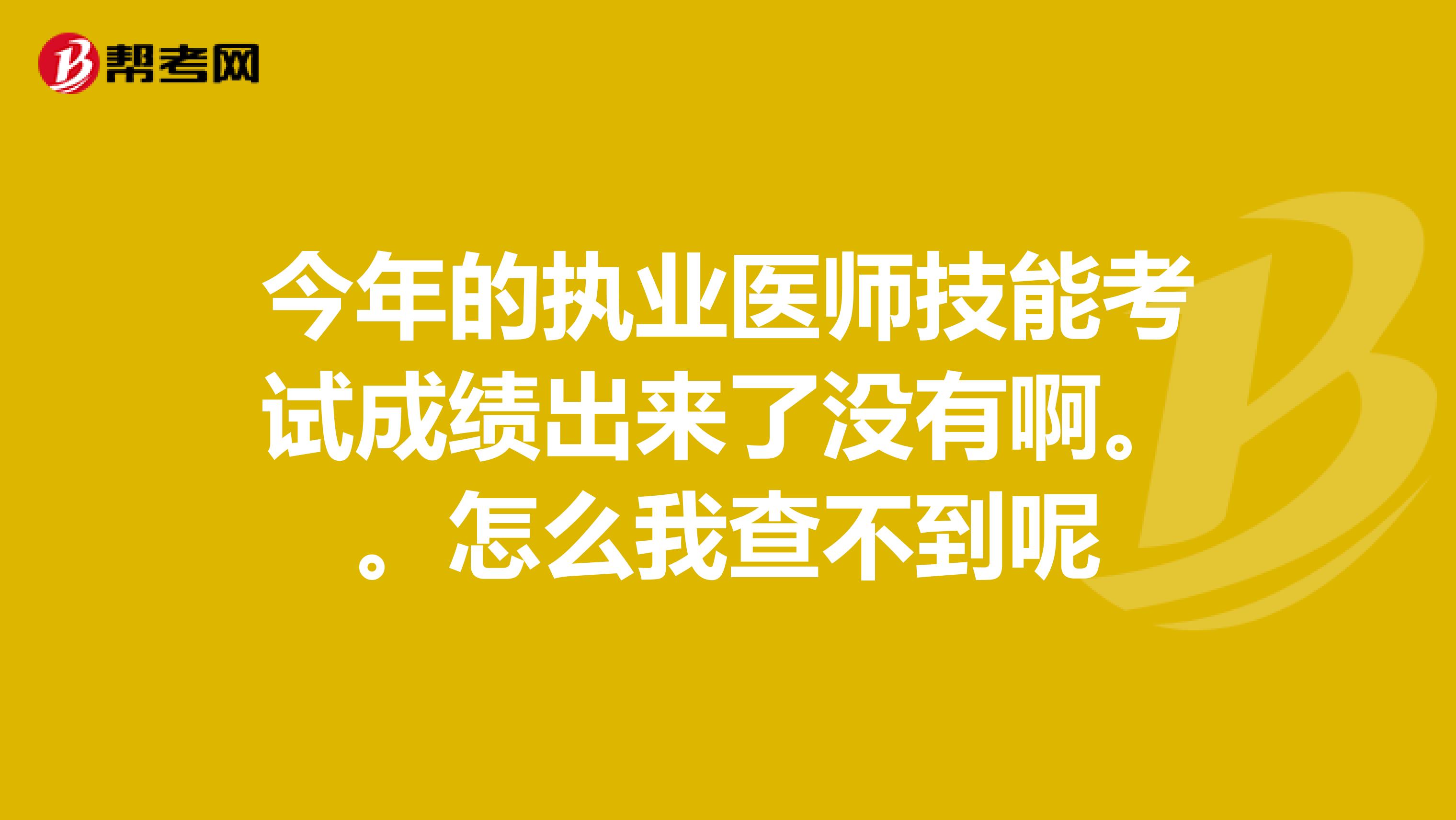 今年的执业医师技能考试成绩出来了没有啊。。怎么我查不到呢