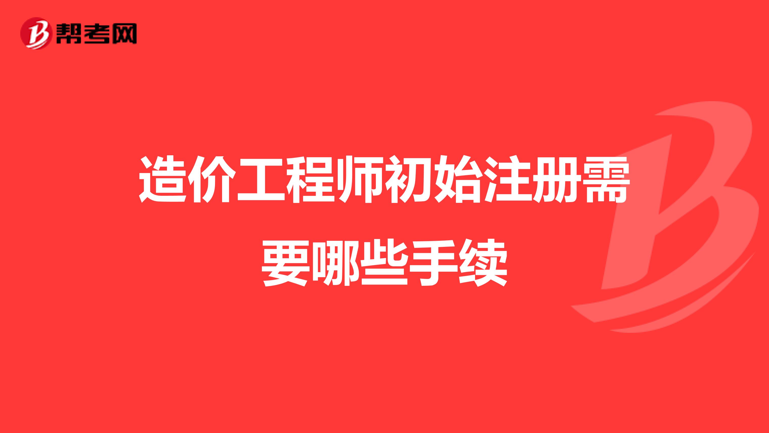 造价工程师初始注册需要哪些手续