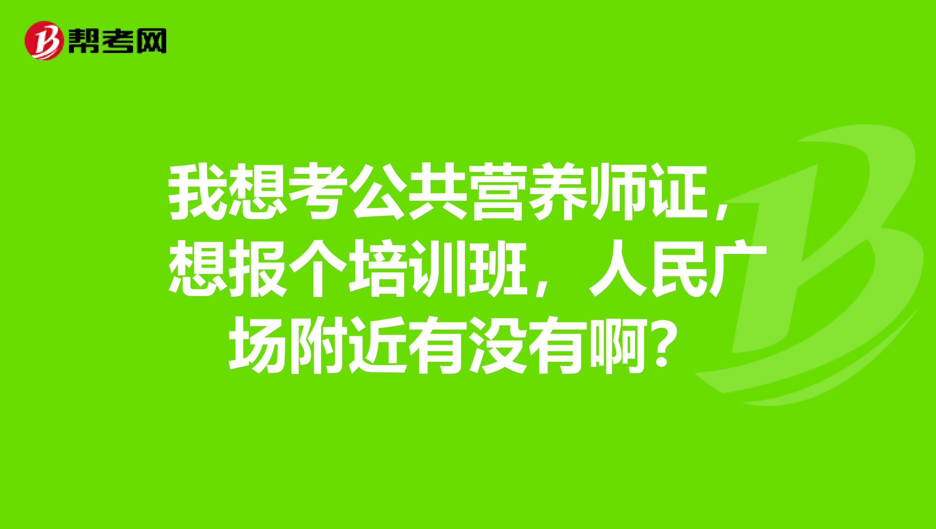 我想考公共营养师证,想报个培训班,人民广场附近有没有啊?