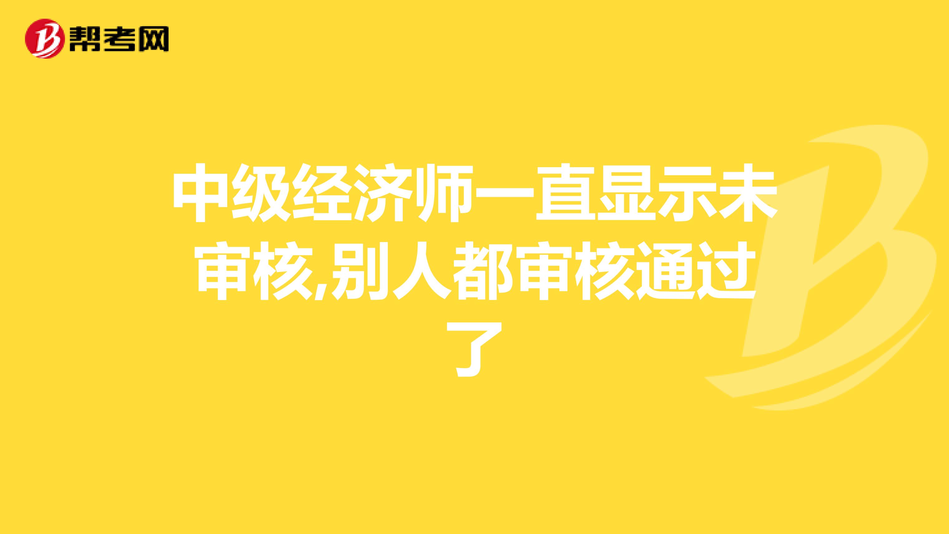 中级经济师一直显示未审核,别人都审核通过了