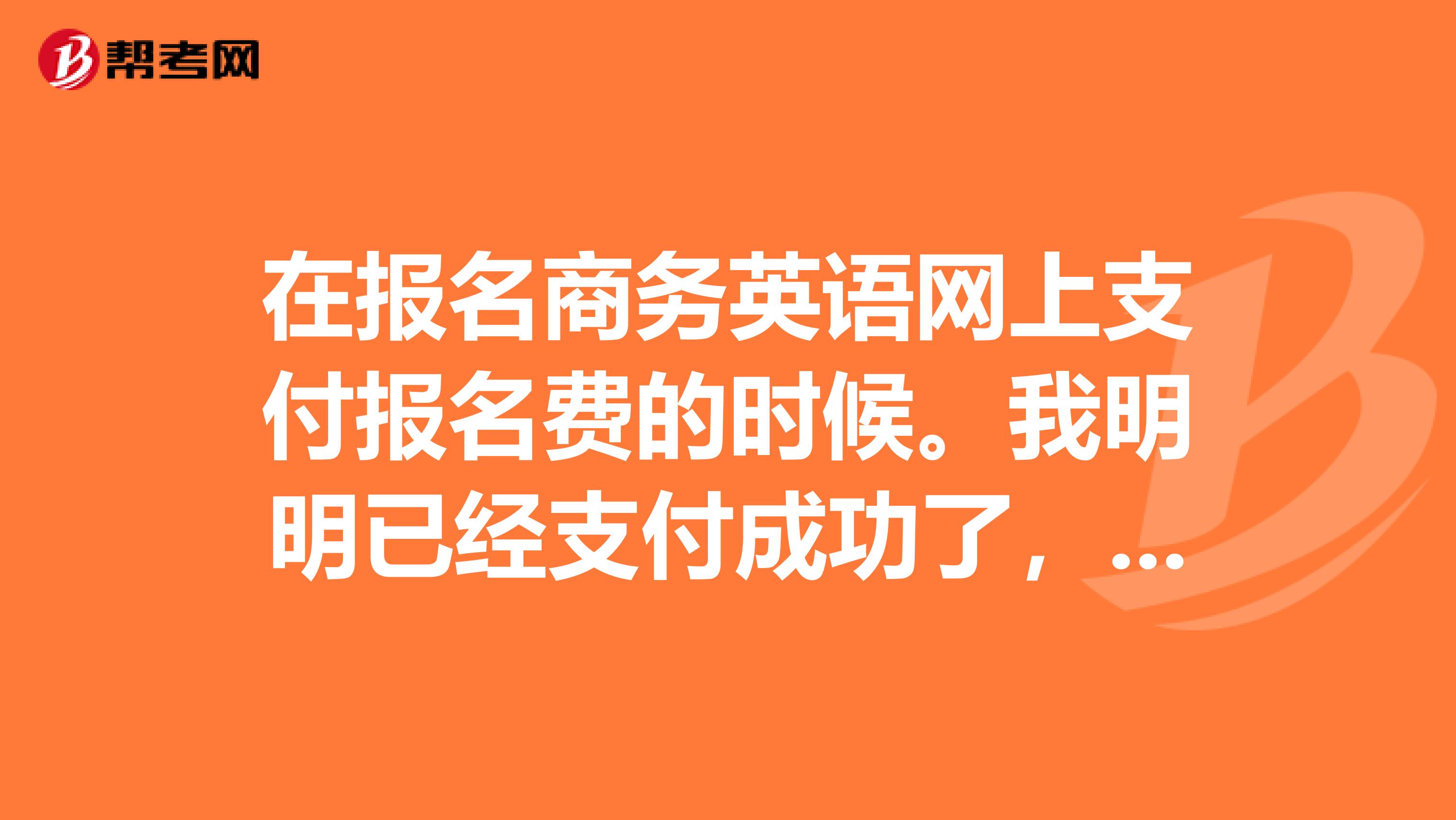 在报名商务英语网上支付报名费的时候。我明明已经支付成功了,但是显示未成功,为什么呢?