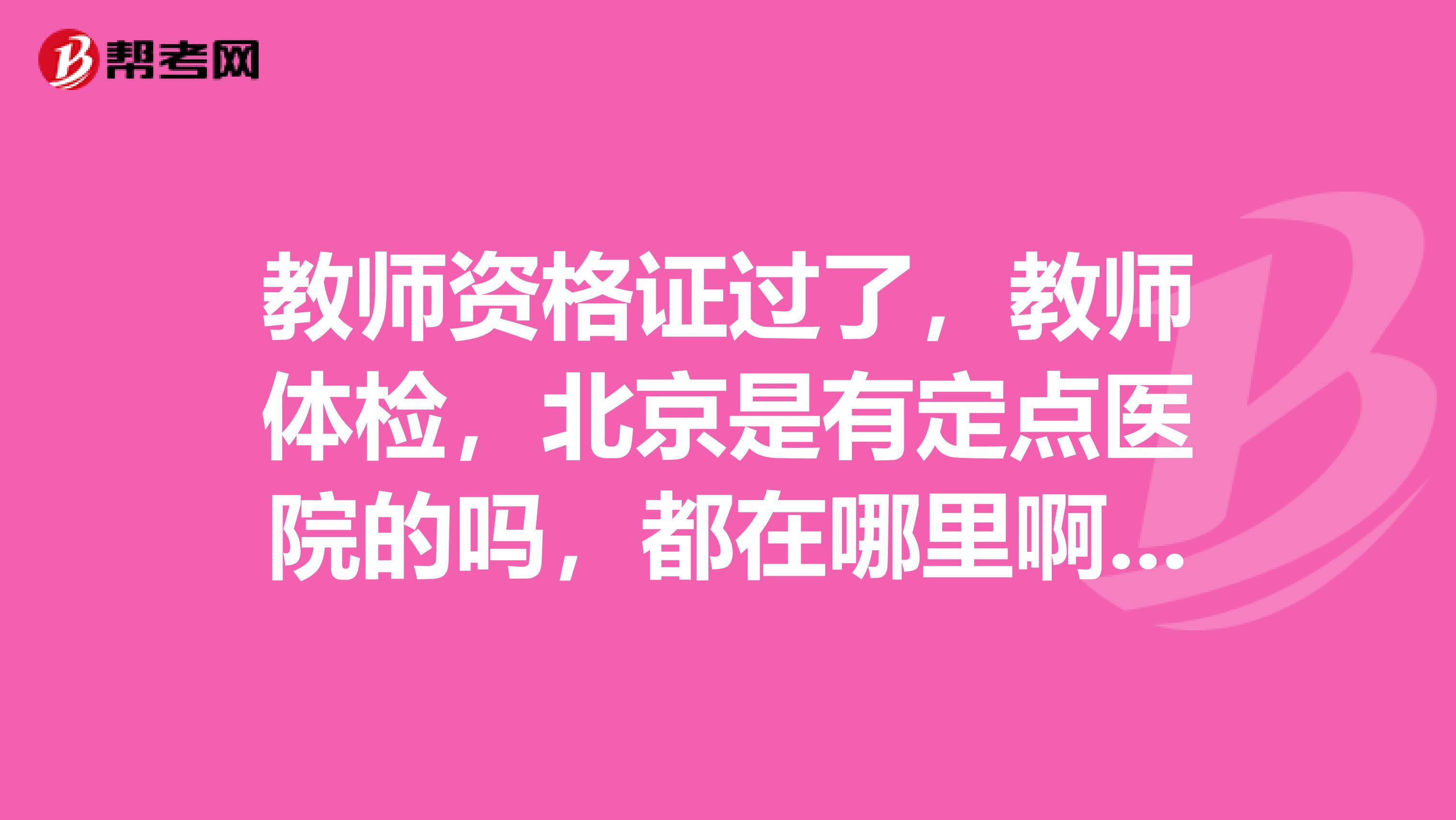 教师资格证过了,教师体检,北京是有定点医院的吗,都在哪里啊,求
