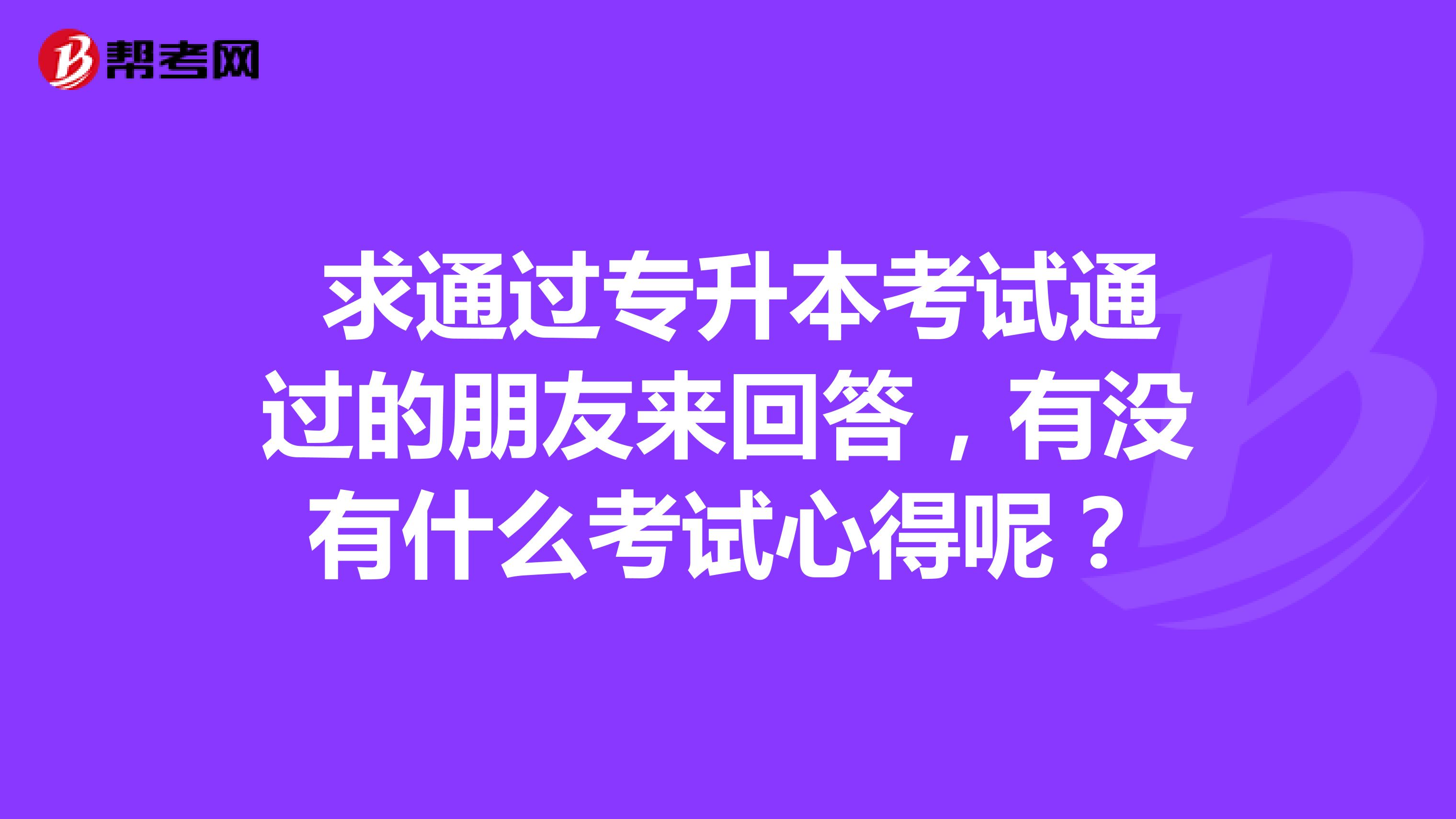  求通过专升本考试通过的朋友来回答，有没有什么考试心得呢？