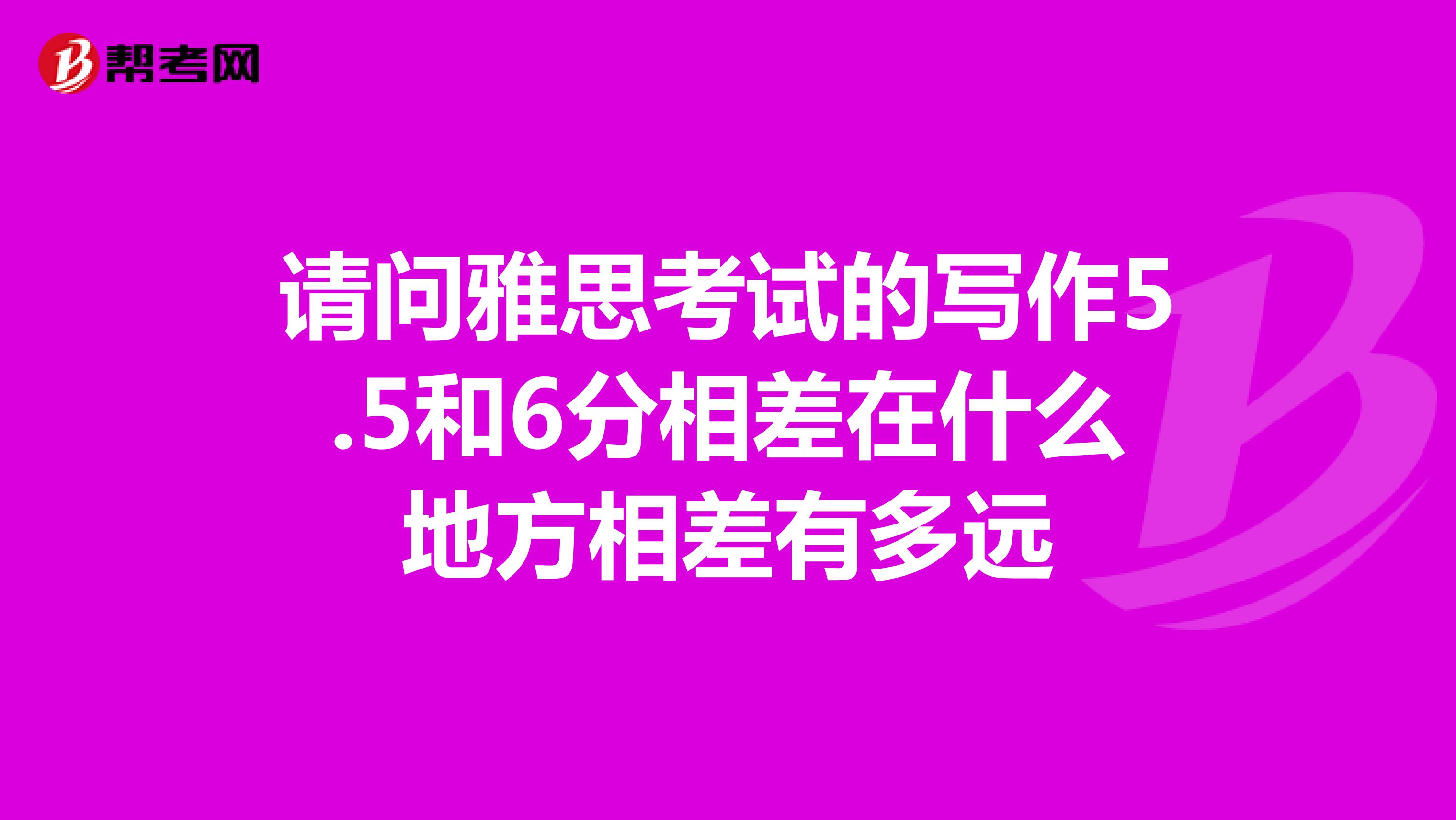 请问雅思考试的写作5.5和6分相差在什么地方相差有多远