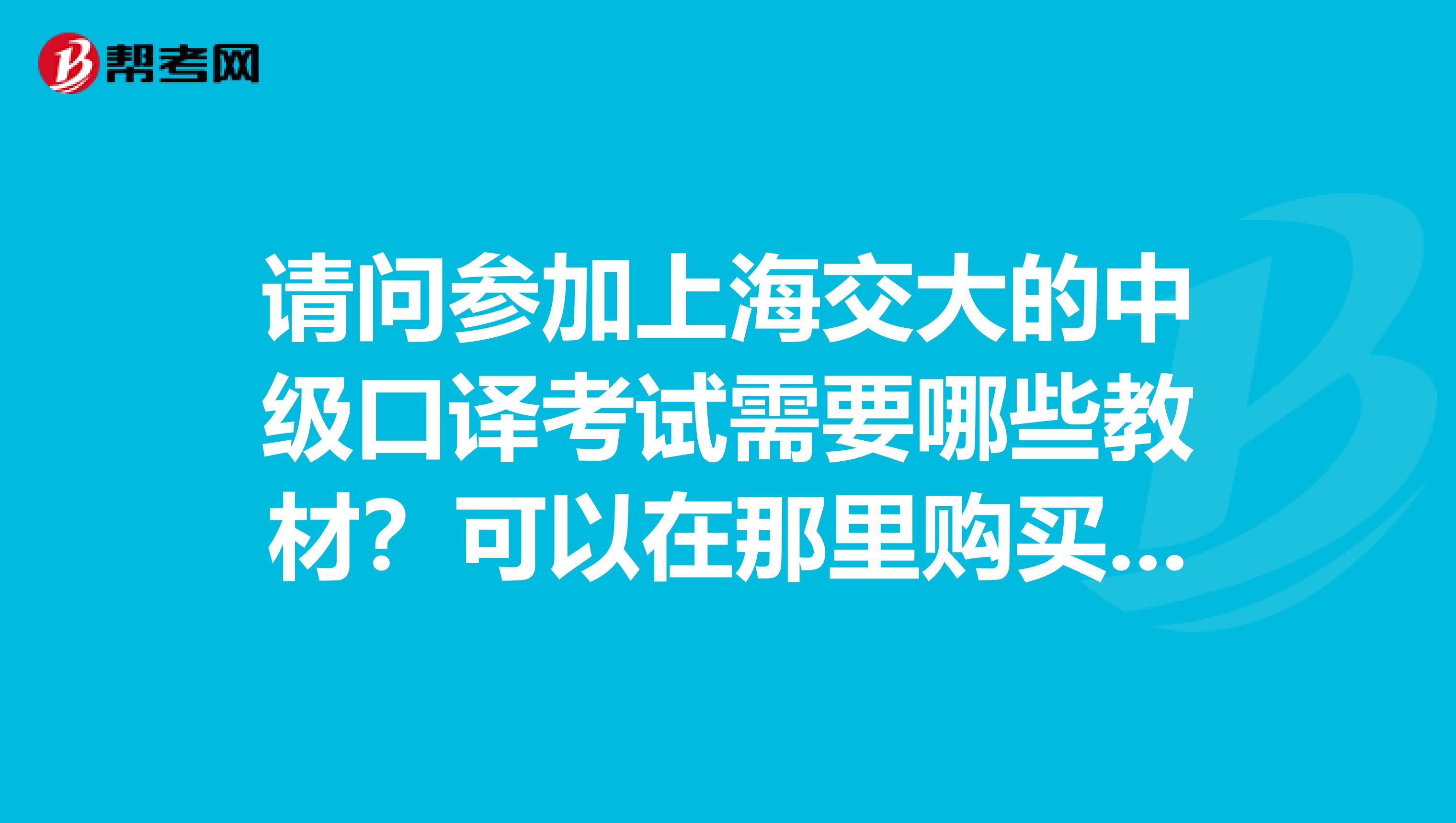 请问参加上海交大的中级口译考试需要哪些教材?可以在那里购买到?情况紧急,请速回答谢谢