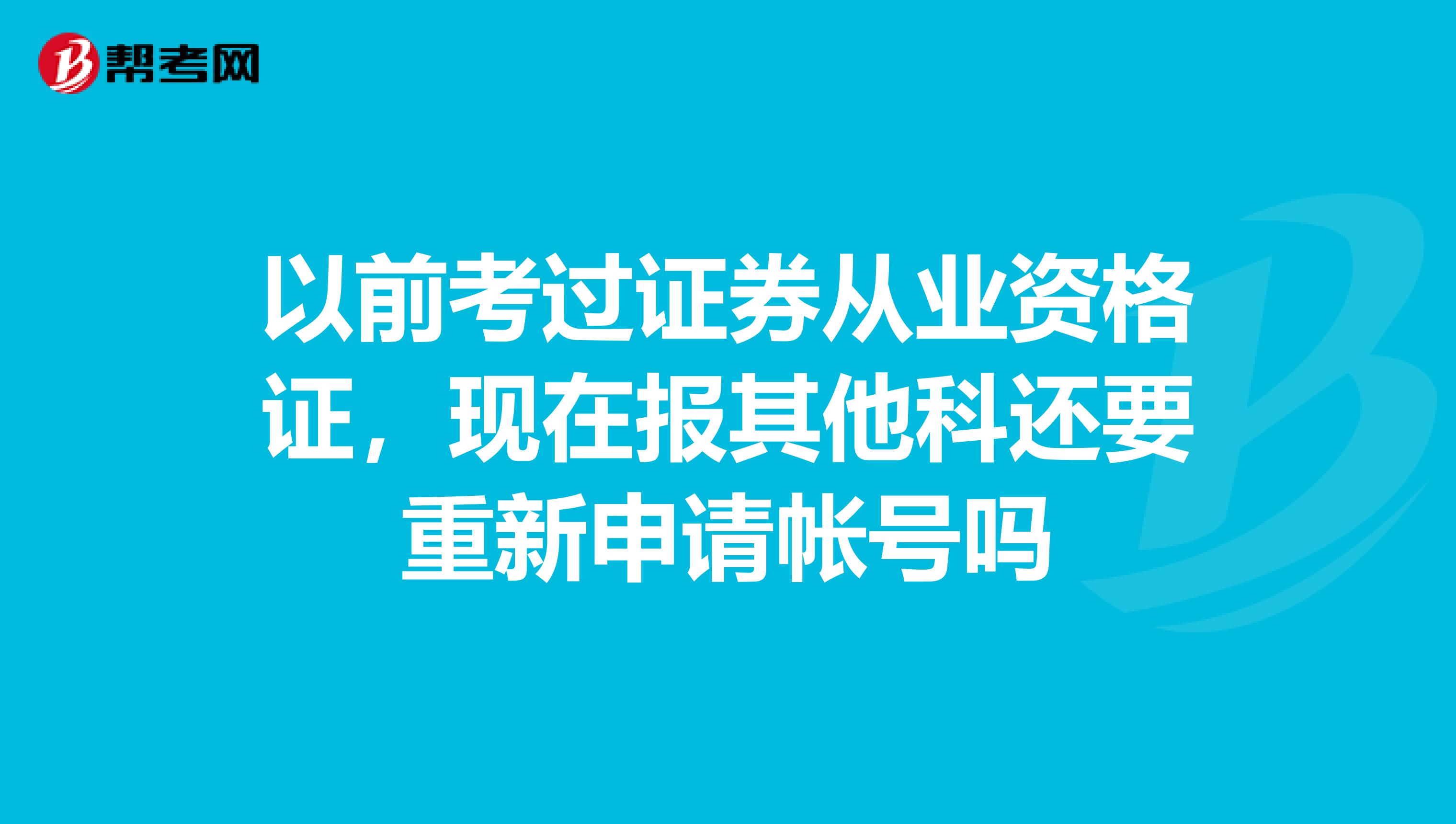 以前考过证券从业资格证,现在报其他科还要重新申请帐号吗
