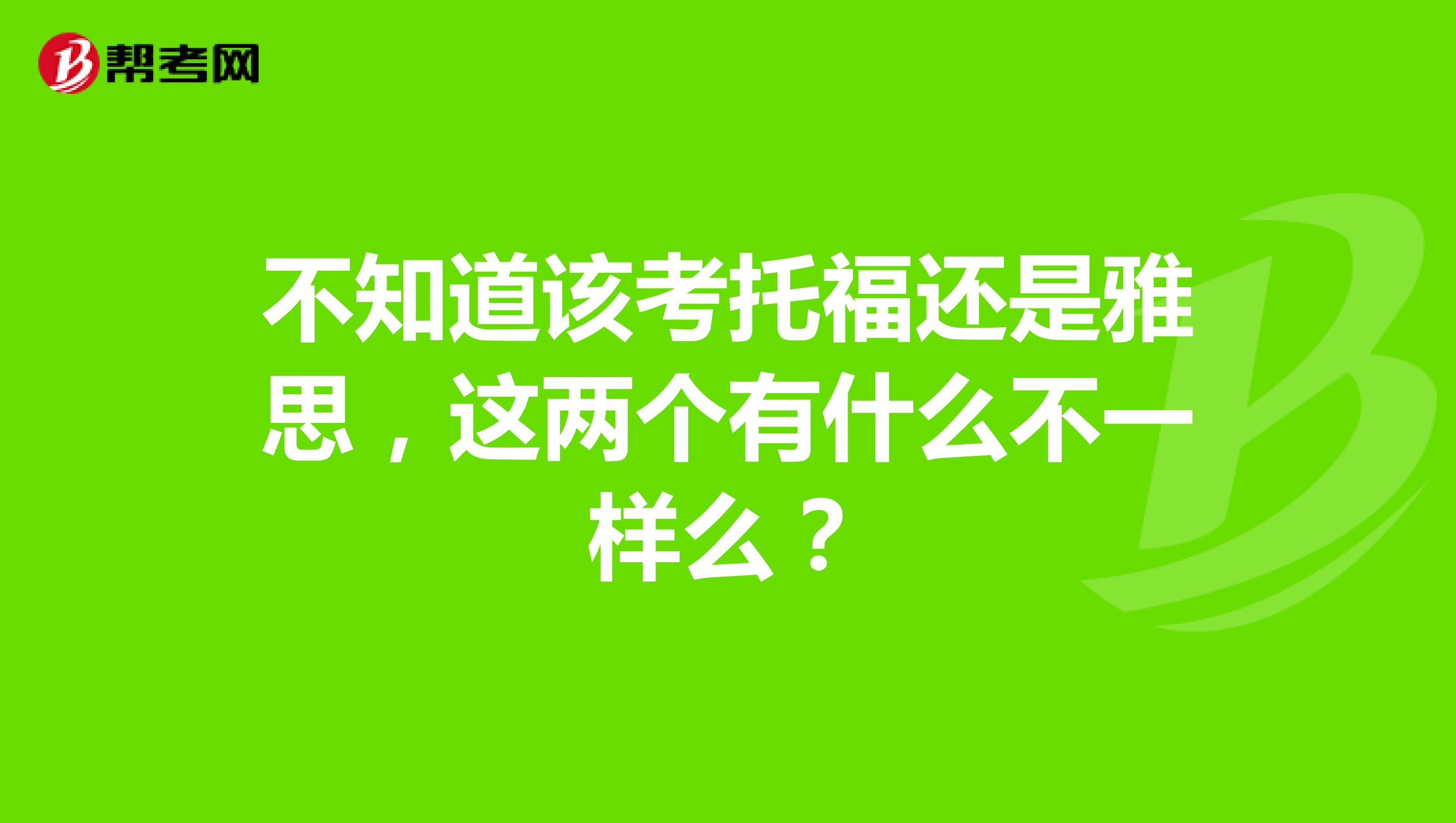 不知道该考托福还是雅思,这两个有什么不一样么?