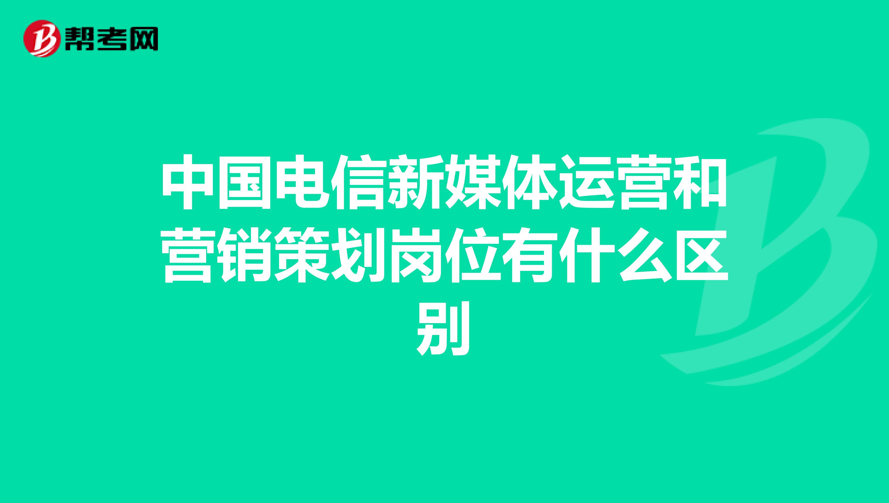 中国电信新媒体运营和营销策划岗位有什么区别