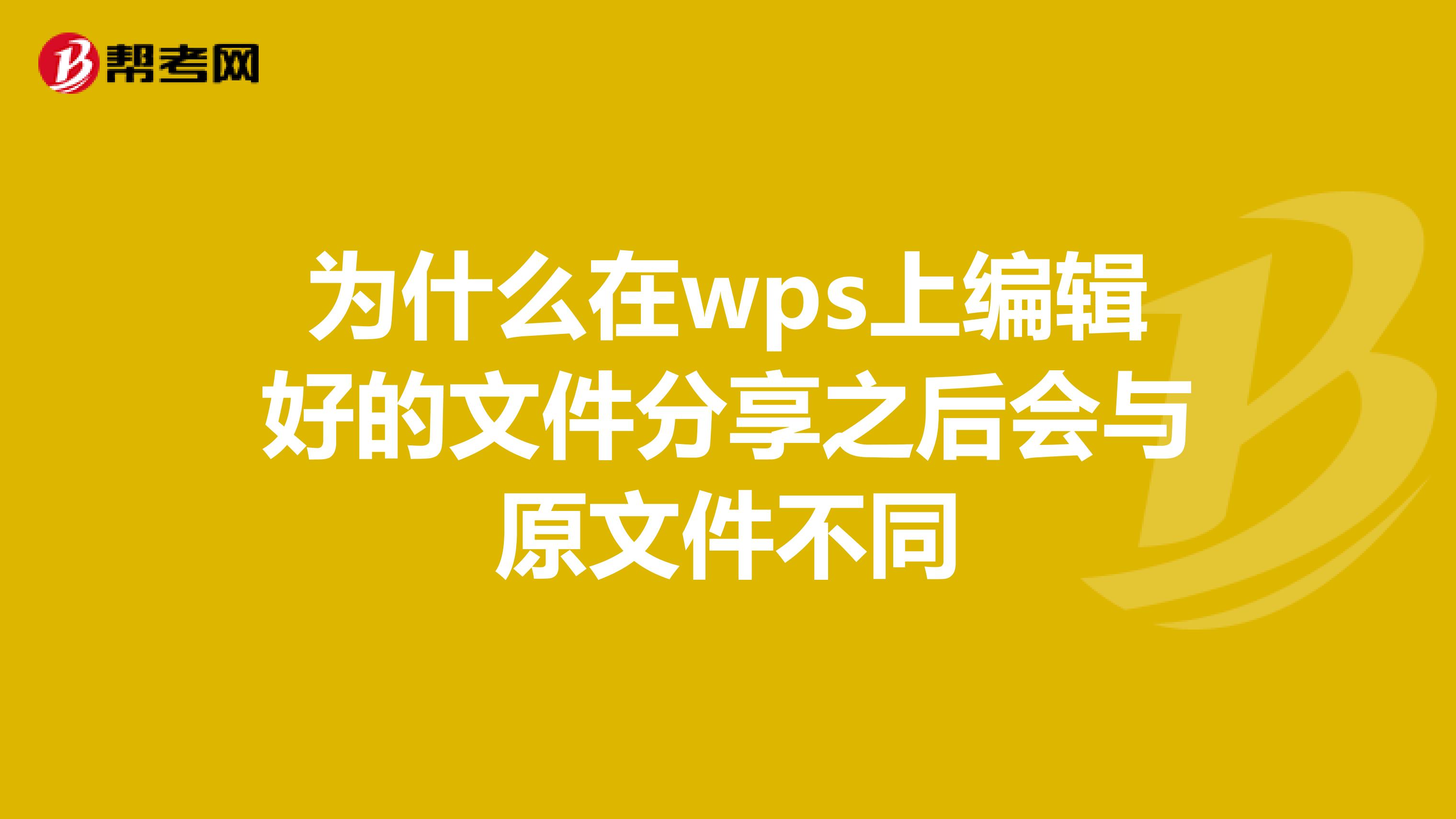 为什么在wps上编辑好的文件分享之后会与原文件不同