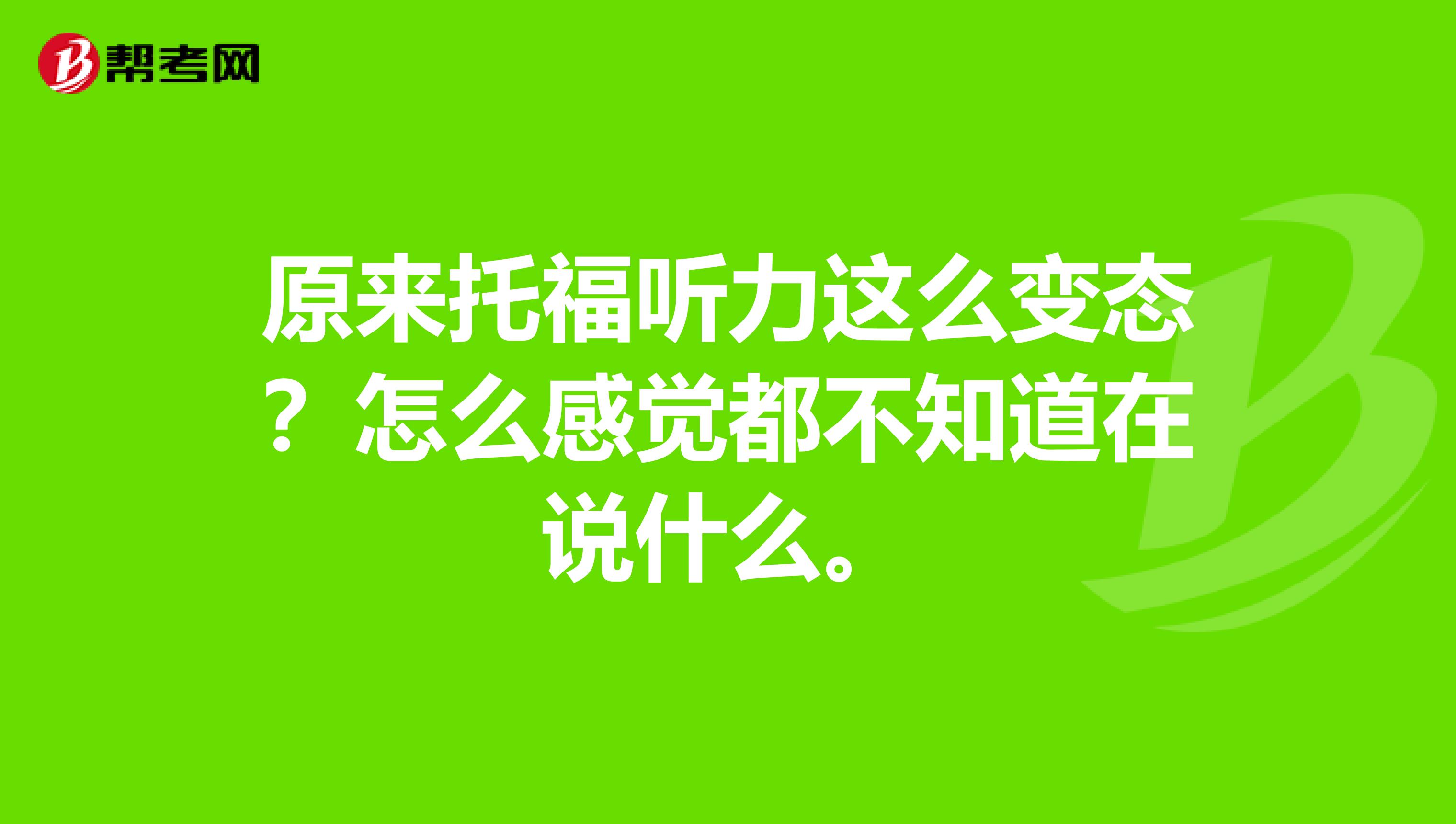 原来托福听力这么变态?怎么感觉都不知道在说什么。