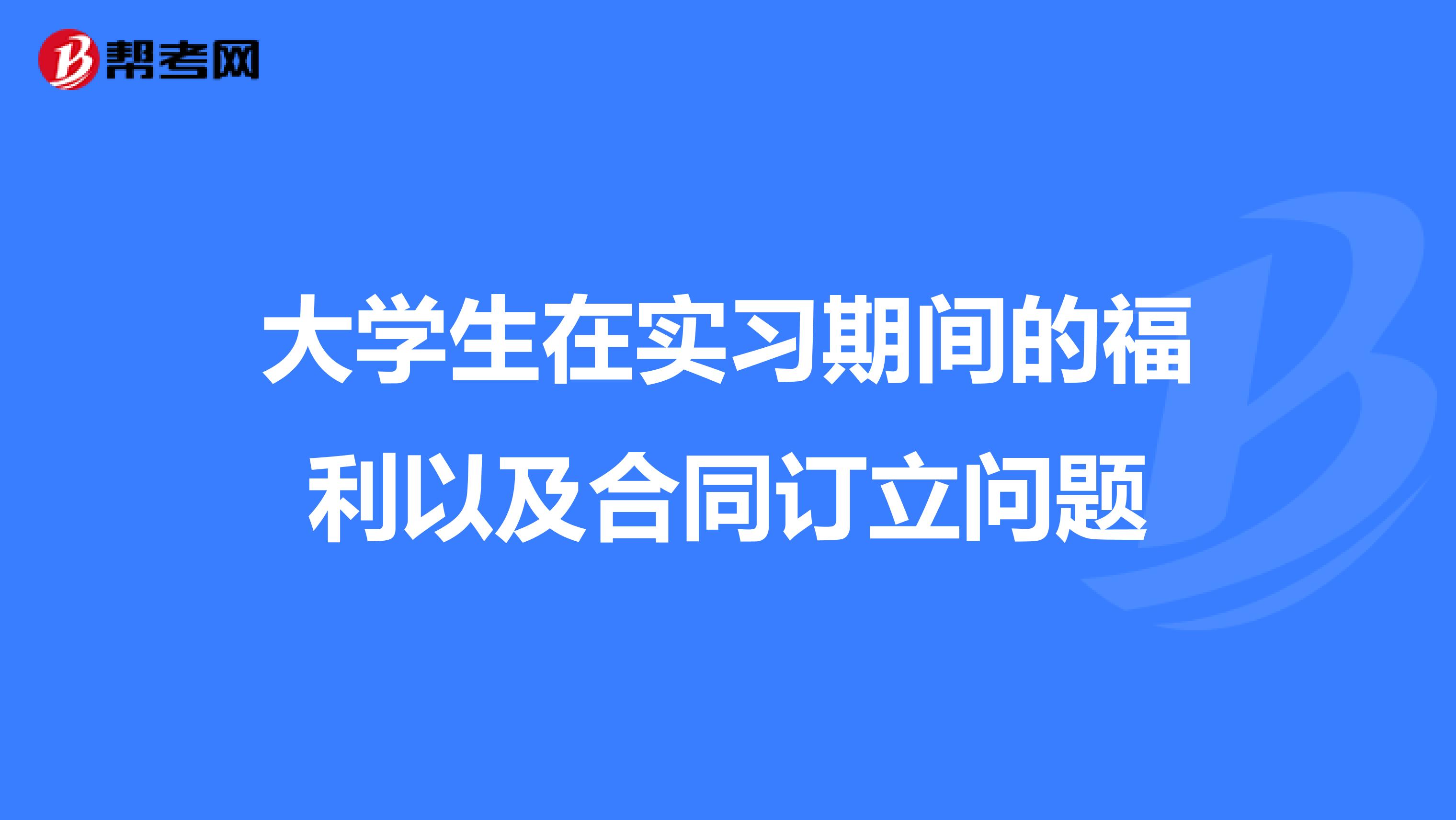 大学生在实习期间的福利以及合同订立问题