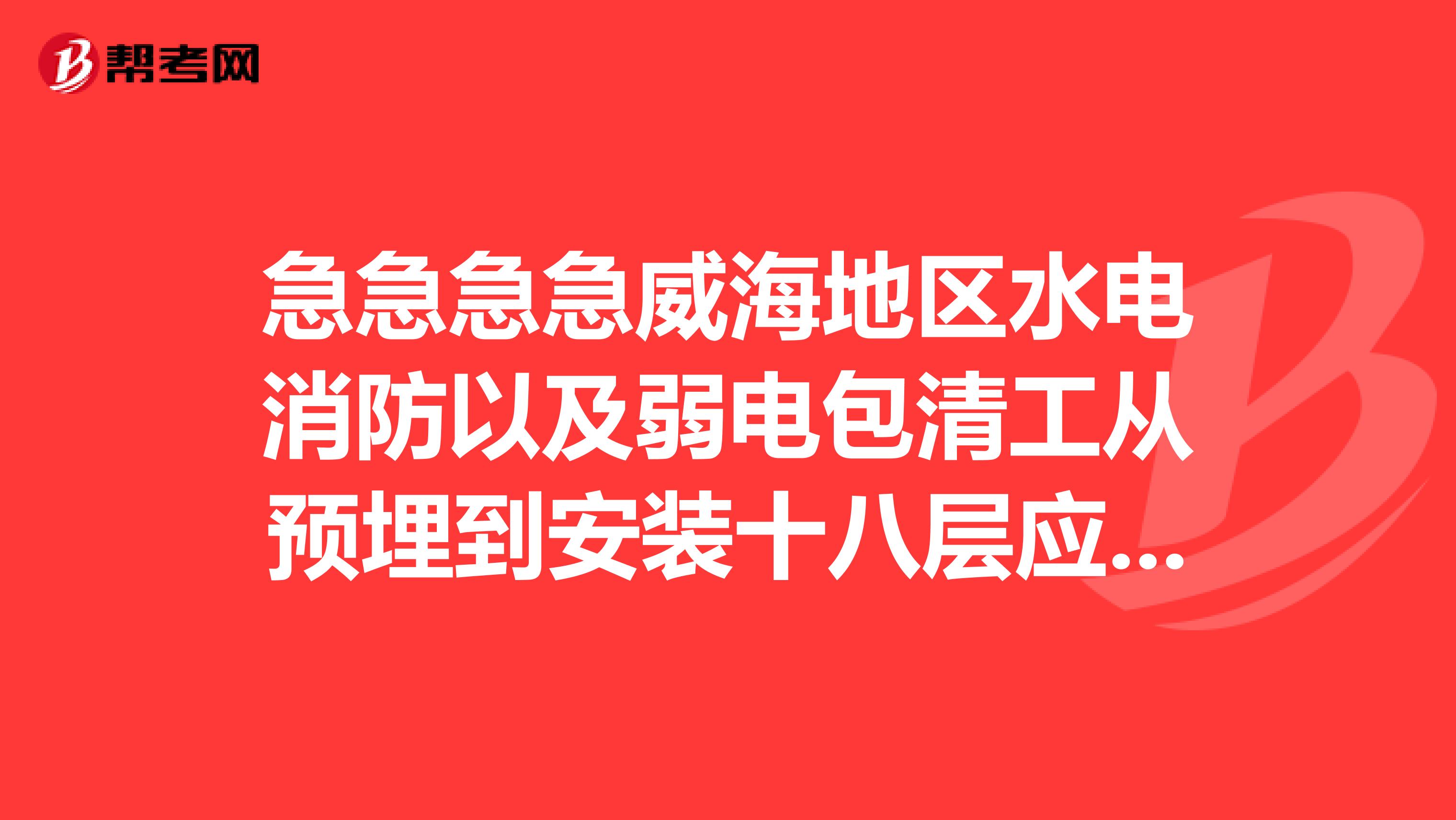 急急急急威海地区水电消防以及弱电包清工从预埋到安装十八层应多钱一平29能干吗