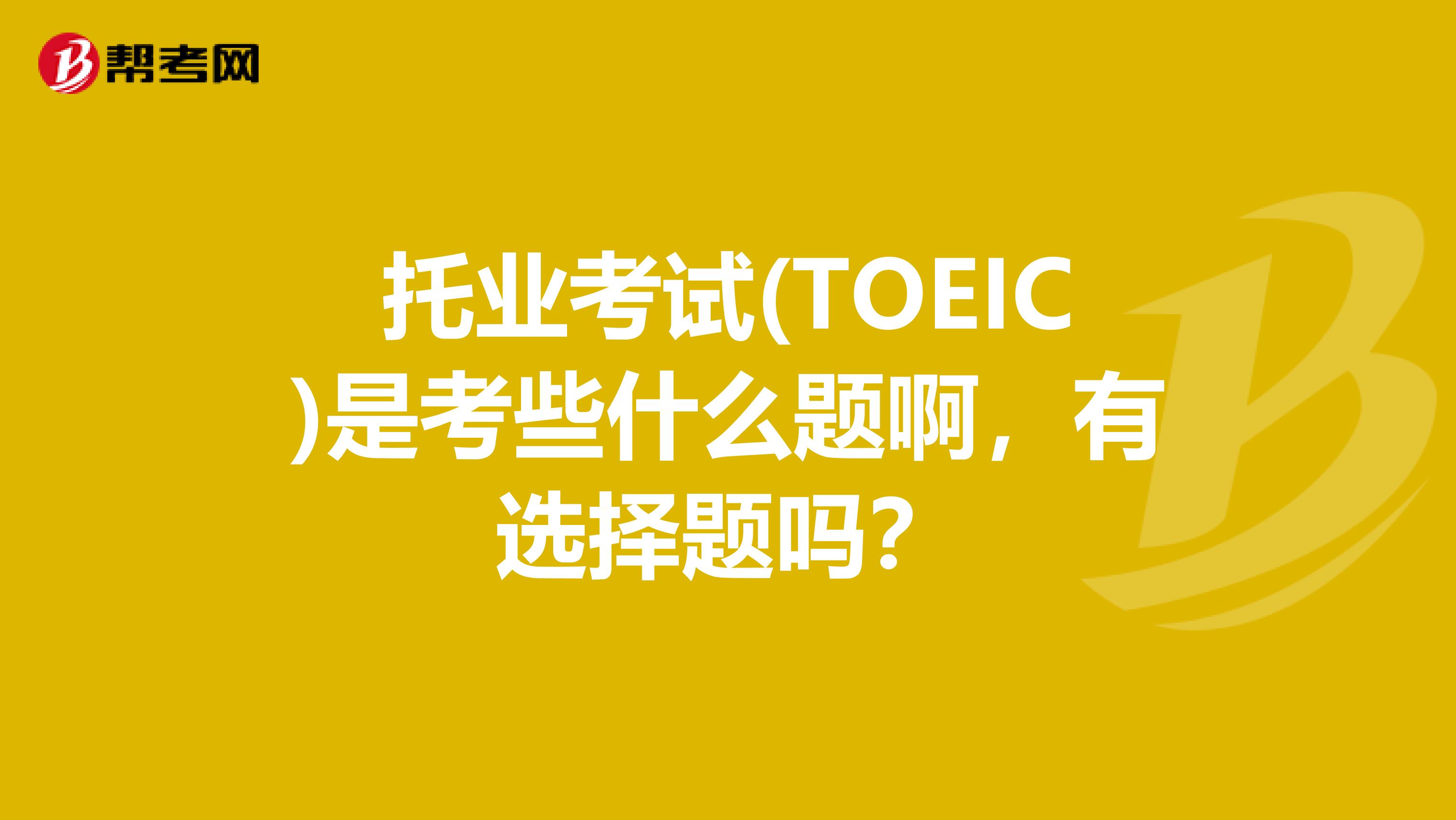 托业考试(TOEIC)是考些什么题啊，有选择题吗？