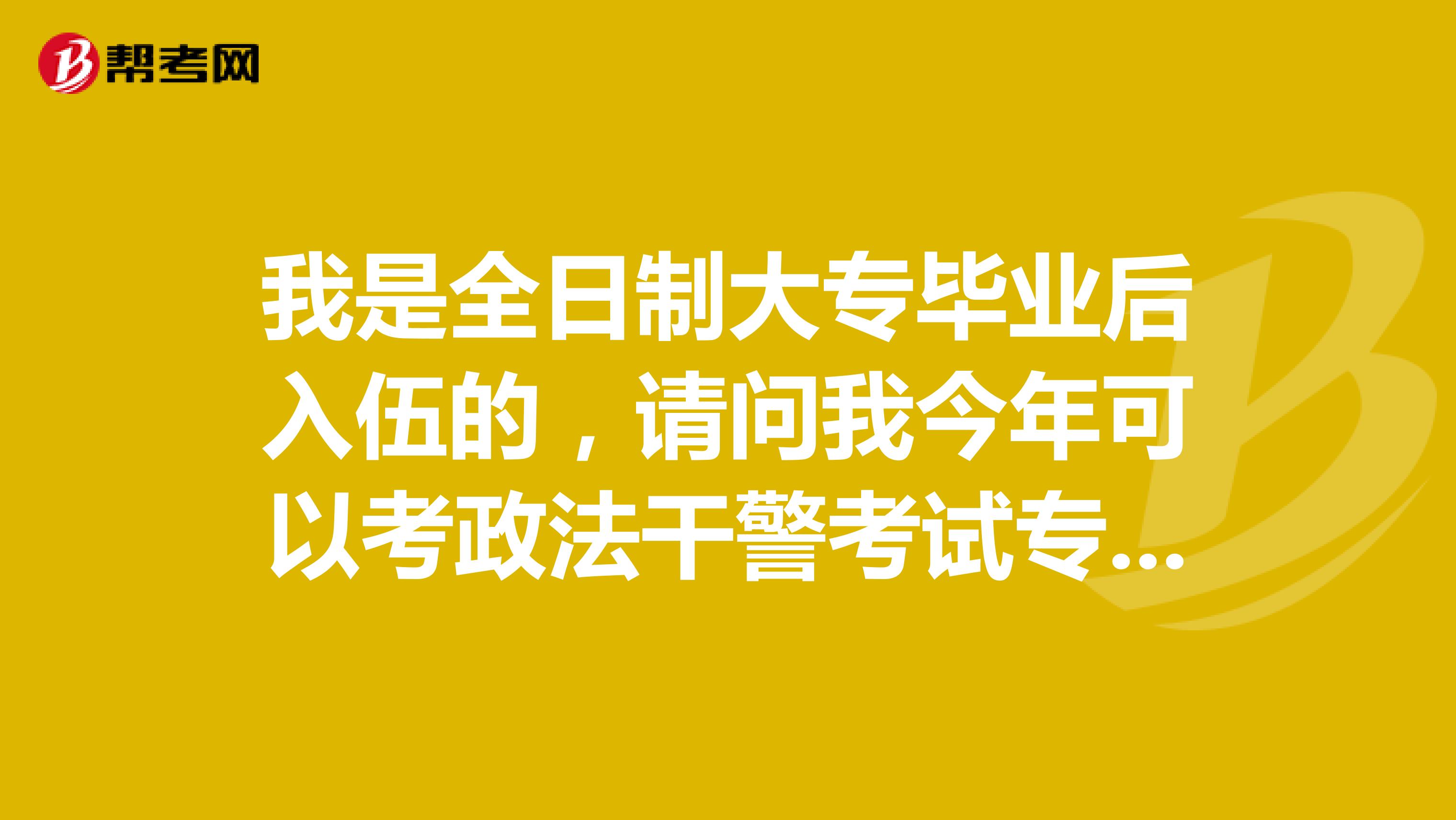 我是全日制大专毕业后入伍的，请问我今年可以考政法干警考试专升本那个吗，这样还有加分吗。