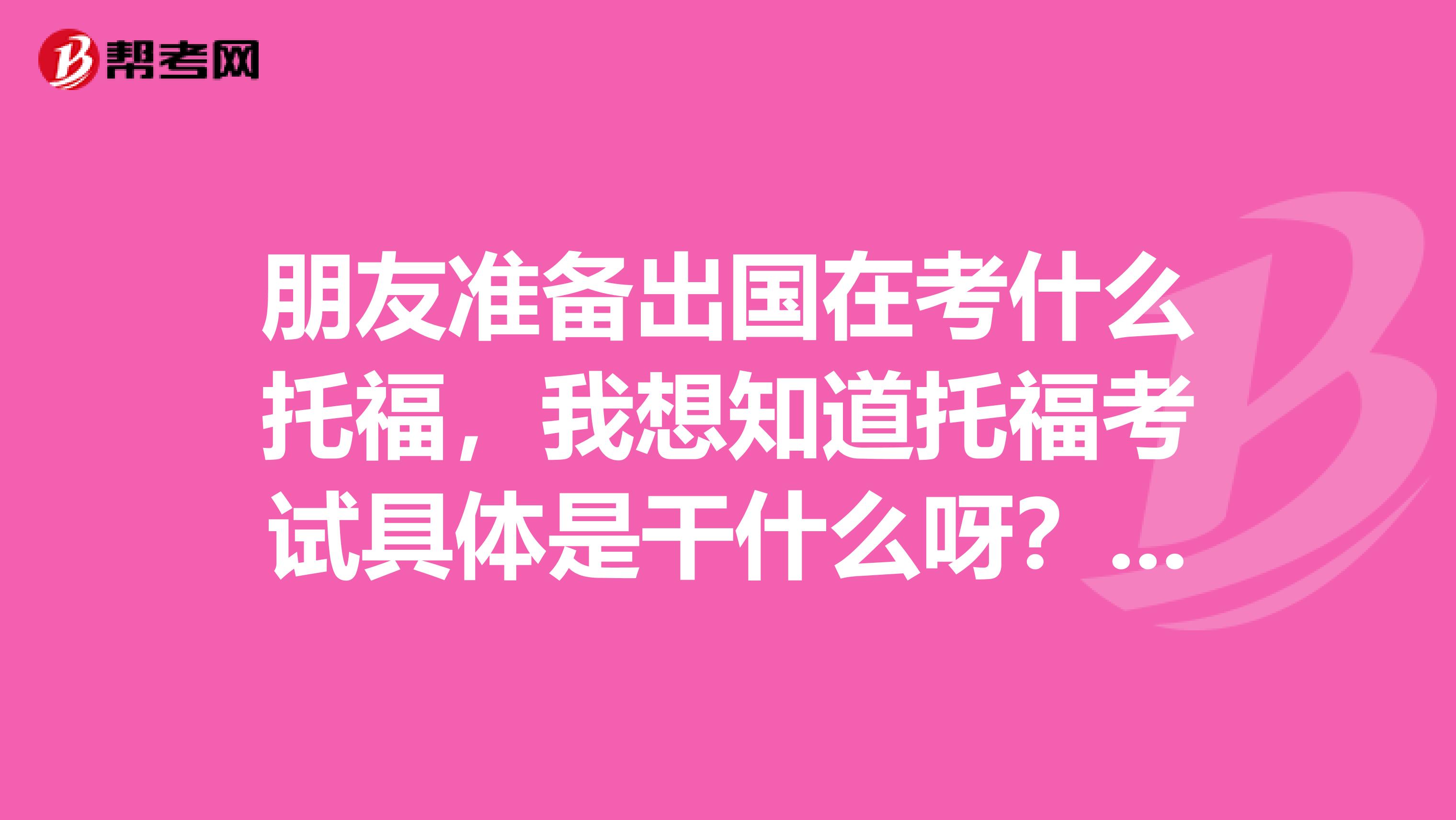 朋友准备出国在考什么托福,我想知道托福考试具体是干什么呀?我能考么?